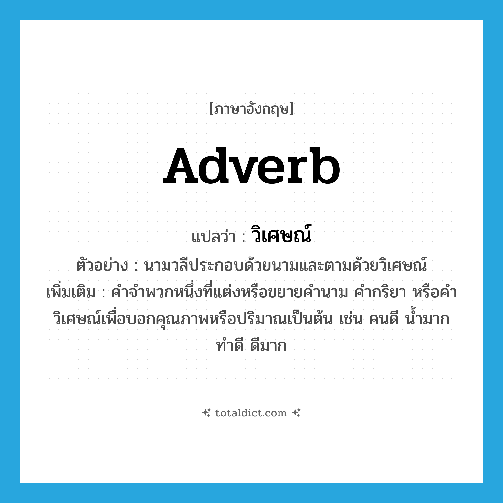 adverb แปลว่า?, คำศัพท์ภาษาอังกฤษ adverb แปลว่า วิเศษณ์ ประเภท N ตัวอย่าง นามวลีประกอบด้วยนามและตามด้วยวิเศษณ์ เพิ่มเติม คำจำพวกหนึ่งที่แต่งหรือขยายคำนาม คำกริยา หรือคำวิเศษณ์เพื่อบอกคุณภาพหรือปริมาณเป็นต้น เช่น คนดี น้ำมาก ทำดี ดีมาก หมวด N