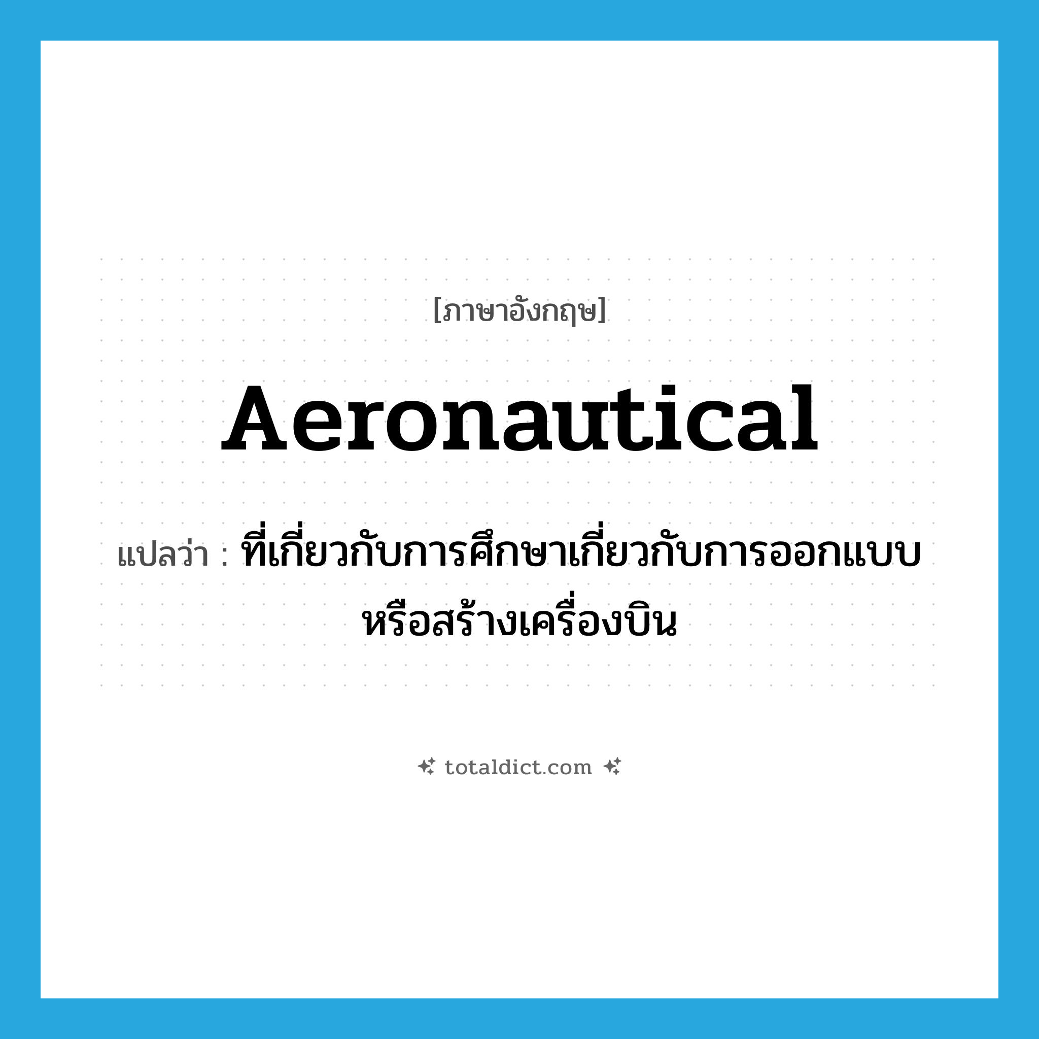 aeronautical แปลว่า?, คำศัพท์ภาษาอังกฤษ aeronautical แปลว่า ที่เกี่ยวกับการศึกษาเกี่ยวกับการออกแบบหรือสร้างเครื่องบิน ประเภท ADJ หมวด ADJ