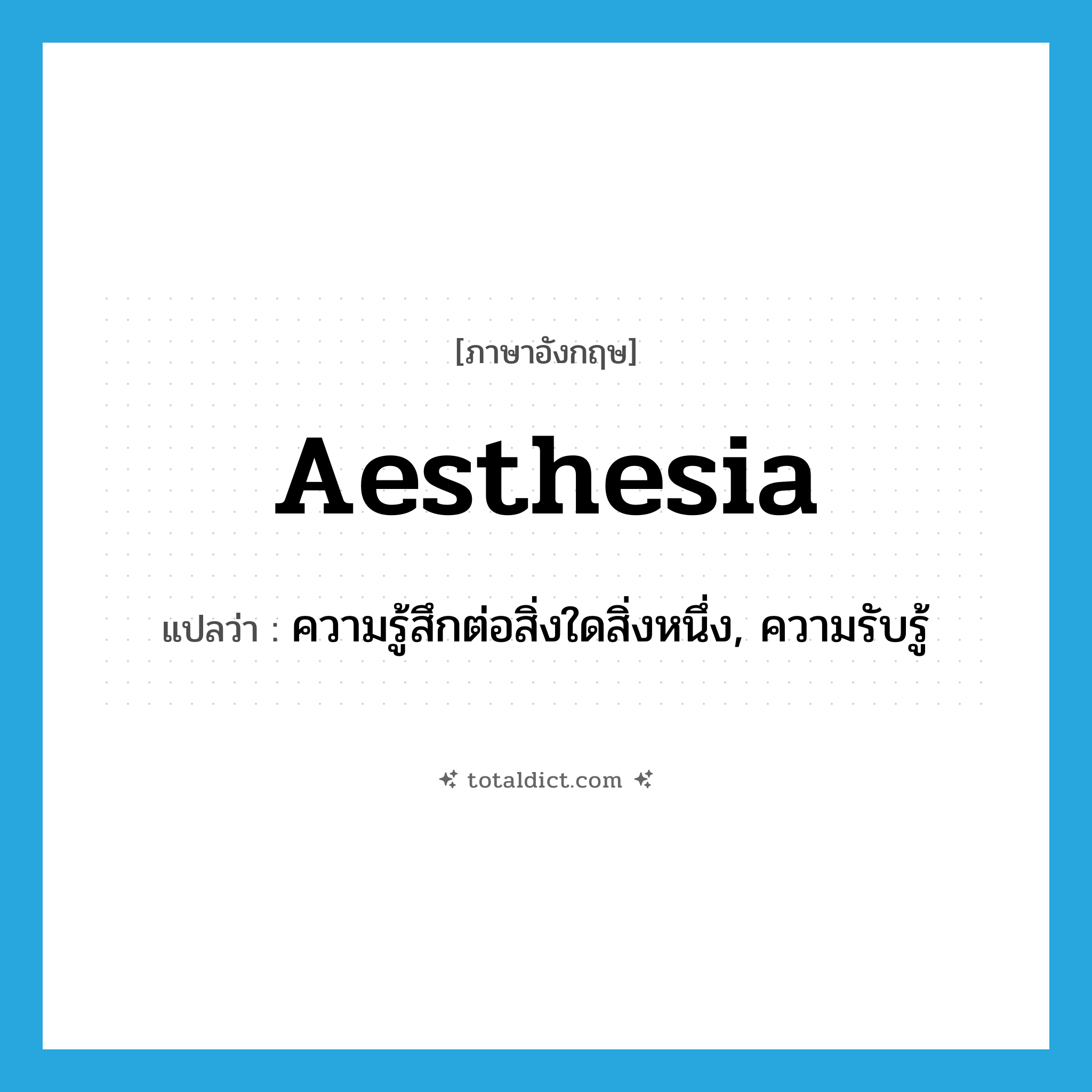 aesthesia แปลว่า?, คำศัพท์ภาษาอังกฤษ aesthesia แปลว่า ความรู้สึกต่อสิ่งใดสิ่งหนึ่ง, ความรับรู้ ประเภท N หมวด N