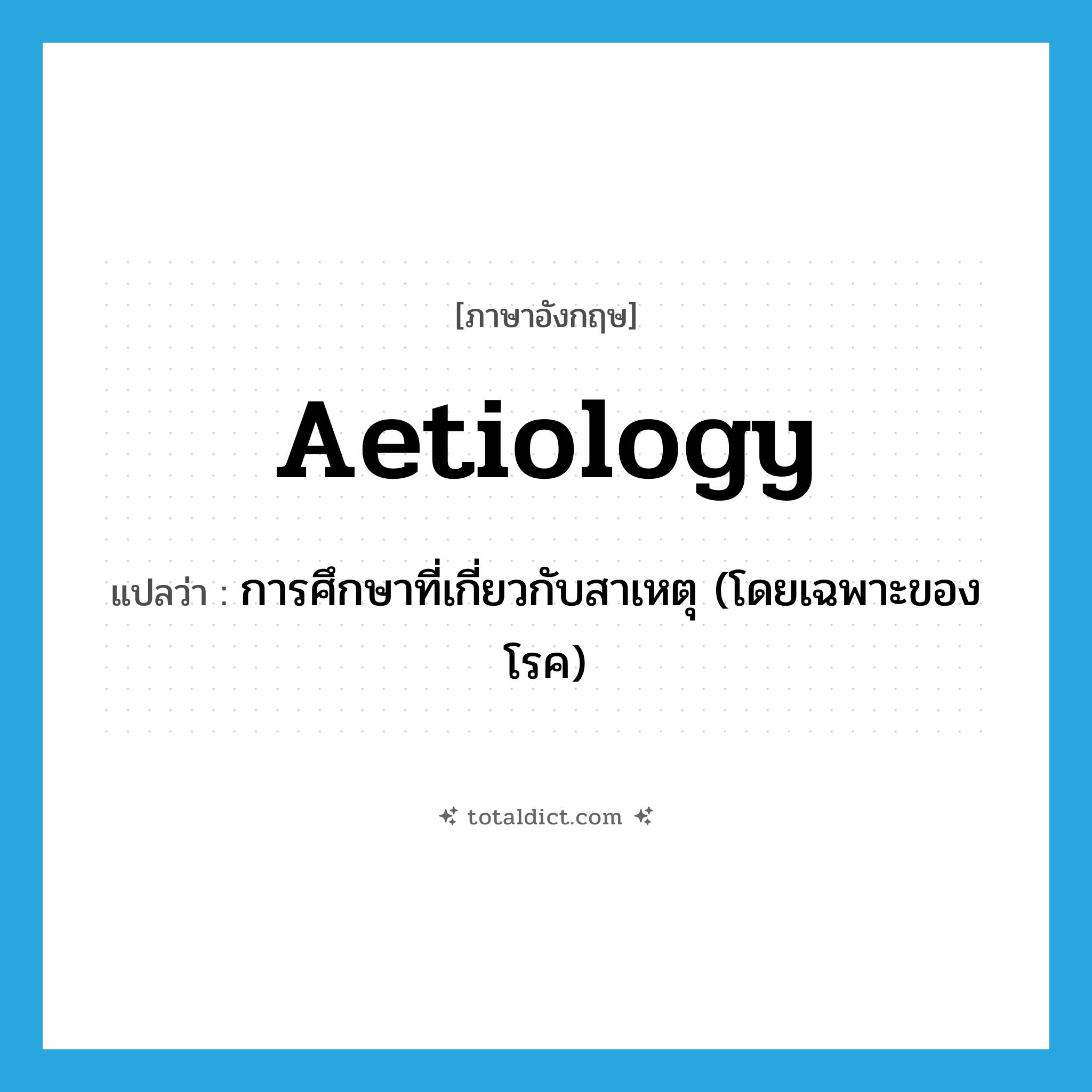 aetiology แปลว่า?, คำศัพท์ภาษาอังกฤษ aetiology แปลว่า การศึกษาที่เกี่ยวกับสาเหตุ (โดยเฉพาะของโรค) ประเภท N หมวด N