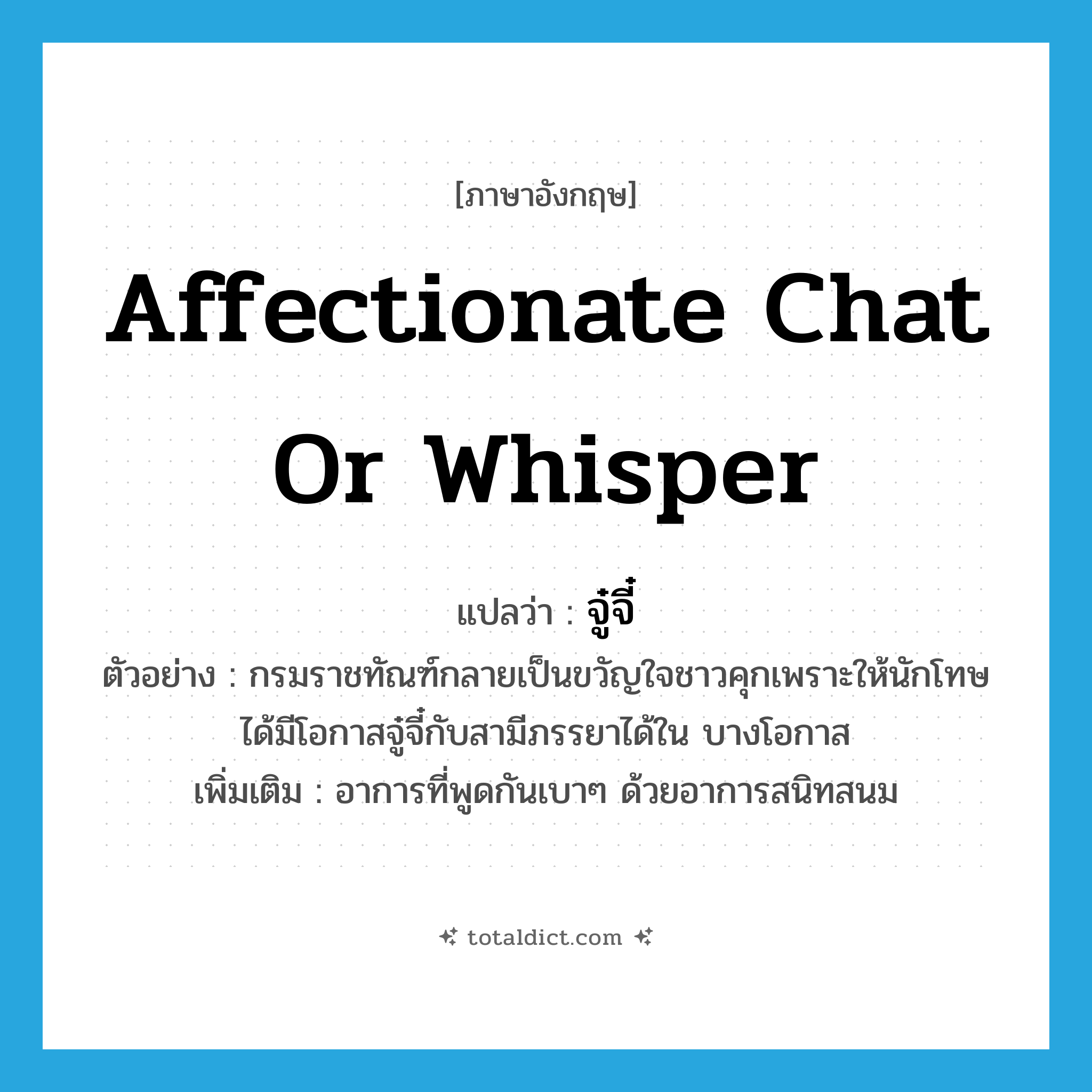affectionate chat or whisper แปลว่า?, คำศัพท์ภาษาอังกฤษ affectionate chat or whisper แปลว่า จู๋จี๋ ประเภท V ตัวอย่าง กรมราชทัณฑ์กลายเป็นขวัญใจชาวคุกเพราะให้นักโทษได้มีโอกาสจู๋จี๋กับสามีภรรยาได้ใน บางโอกาส เพิ่มเติม อาการที่พูดกันเบาๆ ด้วยอาการสนิทสนม หมวด V
