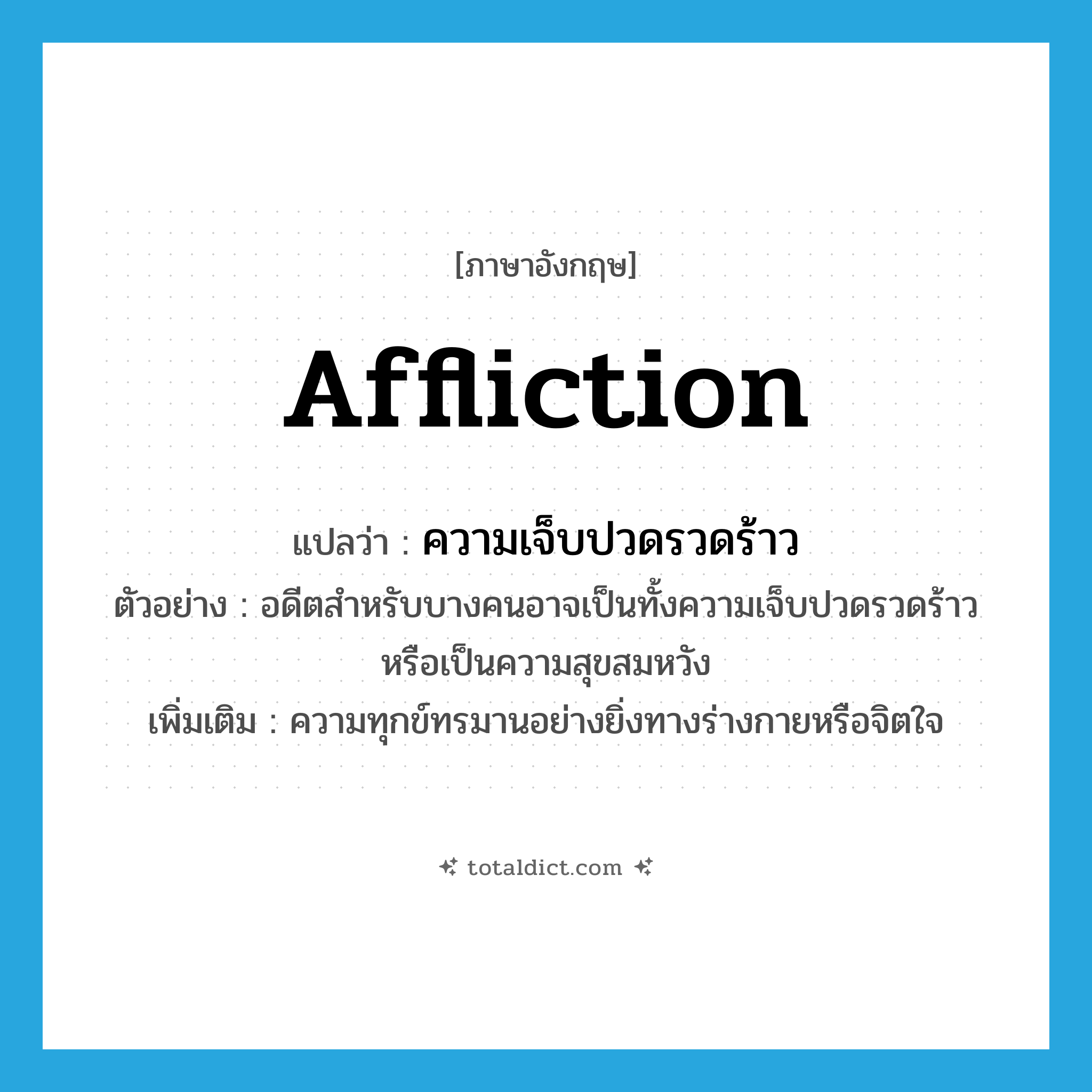 affliction แปลว่า?, คำศัพท์ภาษาอังกฤษ affliction แปลว่า ความเจ็บปวดรวดร้าว ประเภท N ตัวอย่าง อดีตสำหรับบางคนอาจเป็นทั้งความเจ็บปวดรวดร้าวหรือเป็นความสุขสมหวัง เพิ่มเติม ความทุกข์ทรมานอย่างยิ่งทางร่างกายหรือจิตใจ หมวด N
