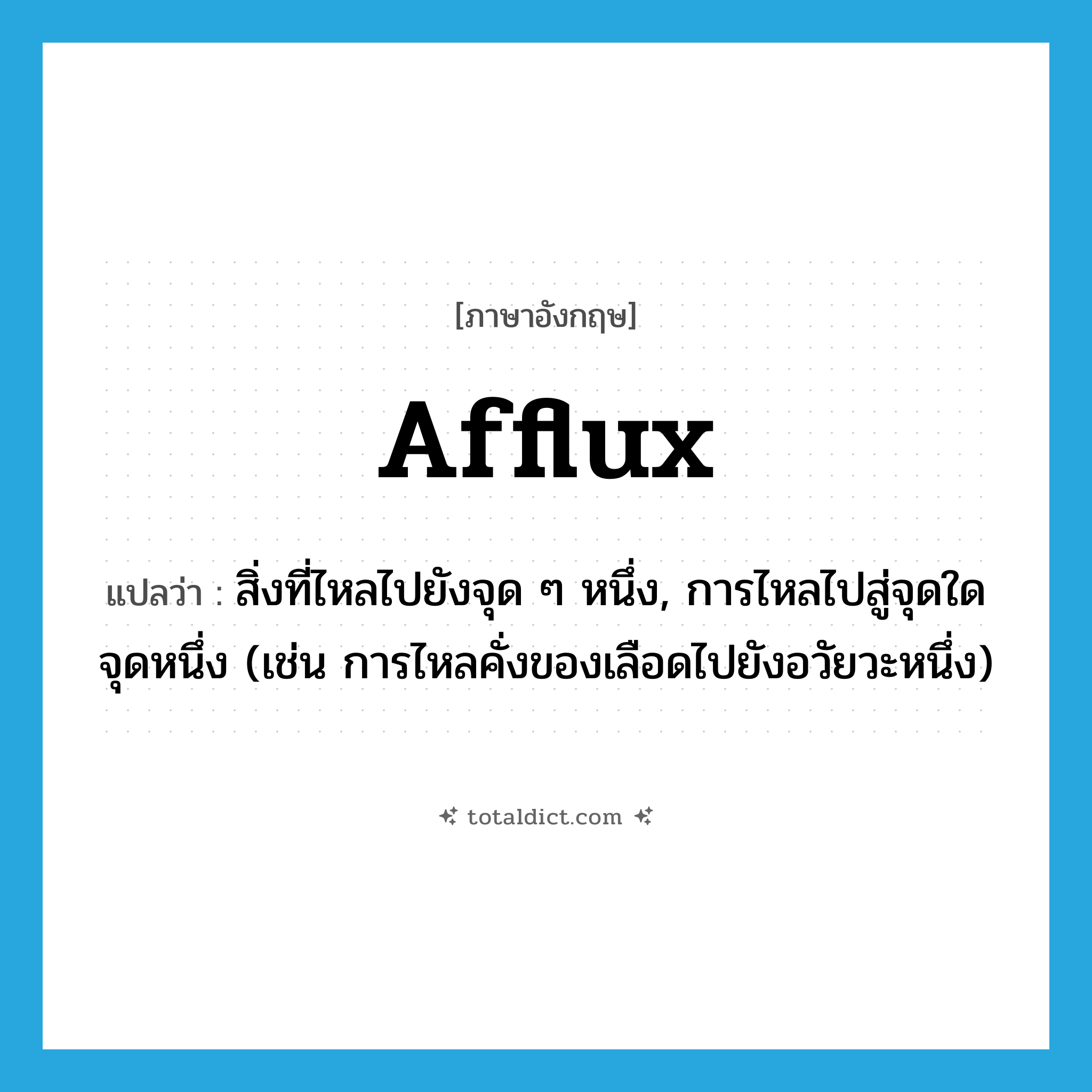 afflux แปลว่า?, คำศัพท์ภาษาอังกฤษ afflux แปลว่า สิ่งที่ไหลไปยังจุด ๆ หนึ่ง, การไหลไปสู่จุดใดจุดหนึ่ง (เช่น การไหลคั่งของเลือดไปยังอวัยวะหนึ่ง) ประเภท N หมวด N