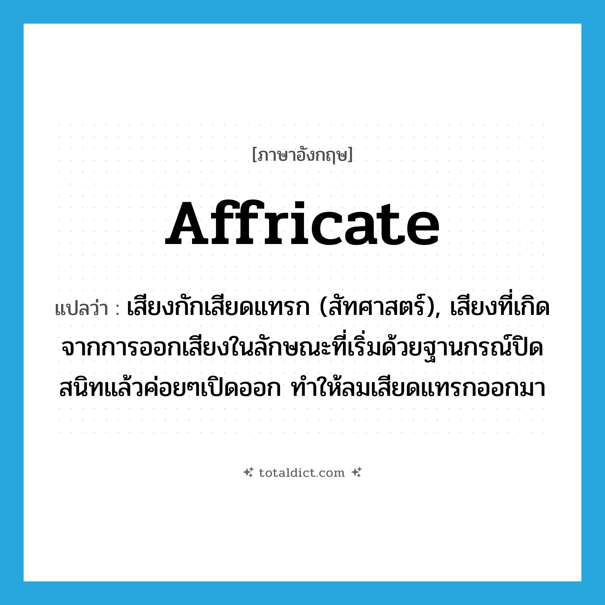affricate แปลว่า?, คำศัพท์ภาษาอังกฤษ affricate แปลว่า เสียงกักเสียดแทรก (สัทศาสตร์), เสียงที่เกิดจากการออกเสียงในลักษณะที่เริ่มด้วยฐานกรณ์ปิดสนิทแล้วค่อยๆเปิดออก ทำให้ลมเสียดแทรกออกมา ประเภท N หมวด N