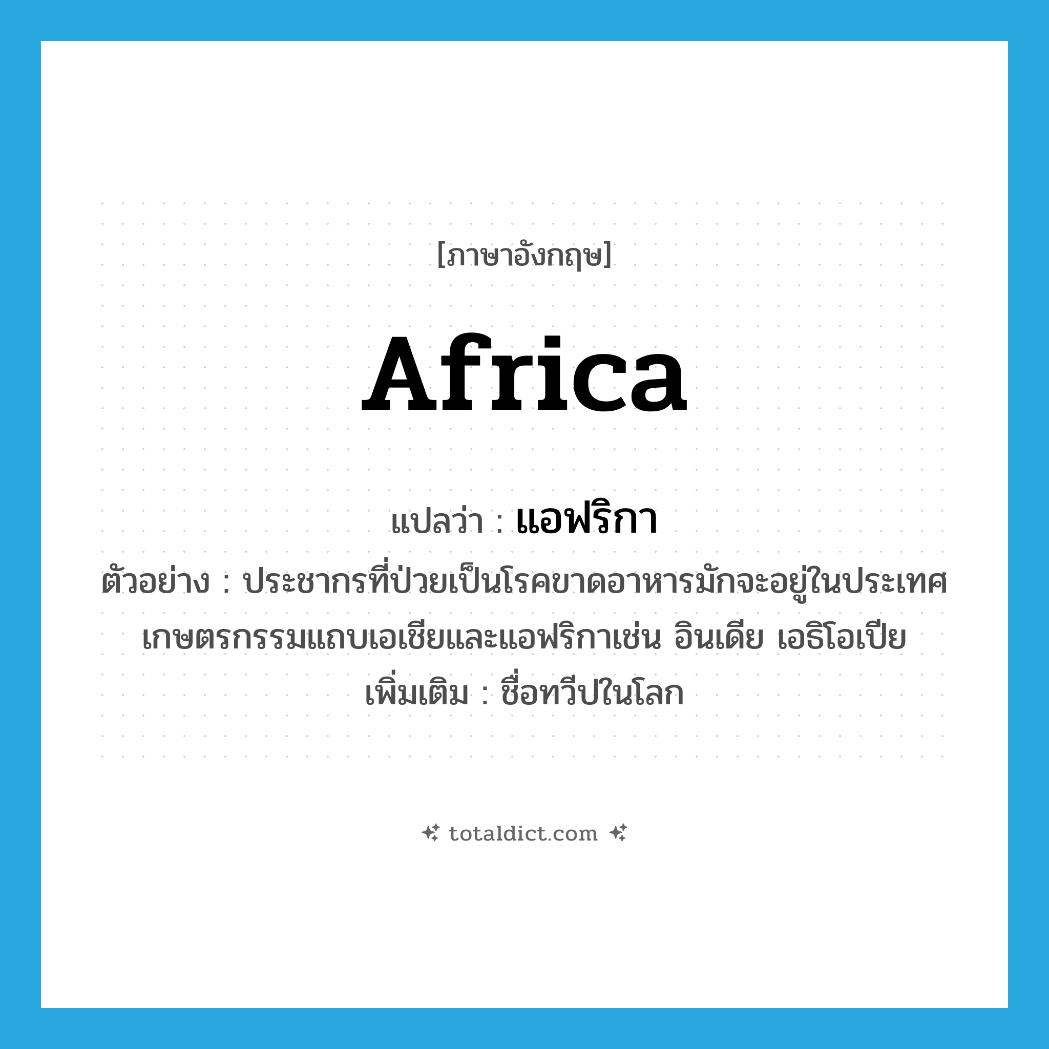 Africa แปลว่า?, คำศัพท์ภาษาอังกฤษ Africa แปลว่า แอฟริกา ประเภท N ตัวอย่าง ประชากรที่ป่วยเป็นโรคขาดอาหารมักจะอยู่ในประเทศเกษตรกรรมแถบเอเชียและแอฟริกาเช่น อินเดีย เอธิโอเปีย เพิ่มเติม ชื่อทวีปในโลก หมวด N