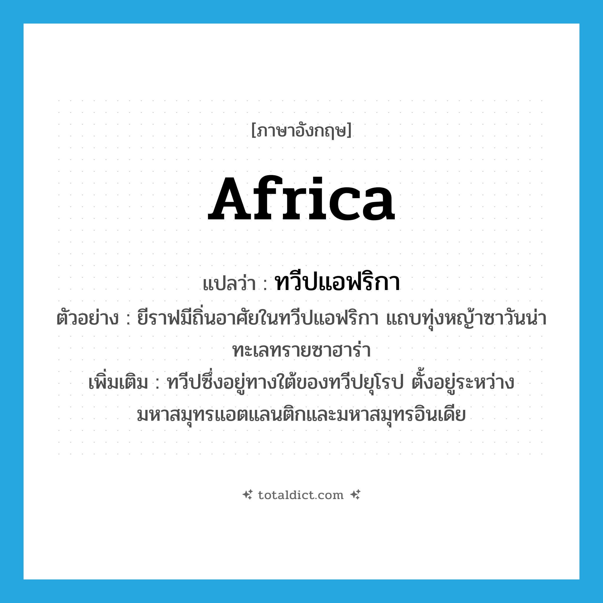 Africa แปลว่า?, คำศัพท์ภาษาอังกฤษ Africa แปลว่า ทวีปแอฟริกา ประเภท N ตัวอย่าง ยีราฟมีถิ่นอาศัยในทวีปแอฟริกา แถบทุ่งหญ้าซาวันน่า ทะเลทรายซาฮาร่า เพิ่มเติม ทวีปซึ่งอยู่ทางใต้ของทวีปยุโรป ตั้งอยู่ระหว่างมหาสมุทรแอตแลนติกและมหาสมุทรอินเดีย หมวด N