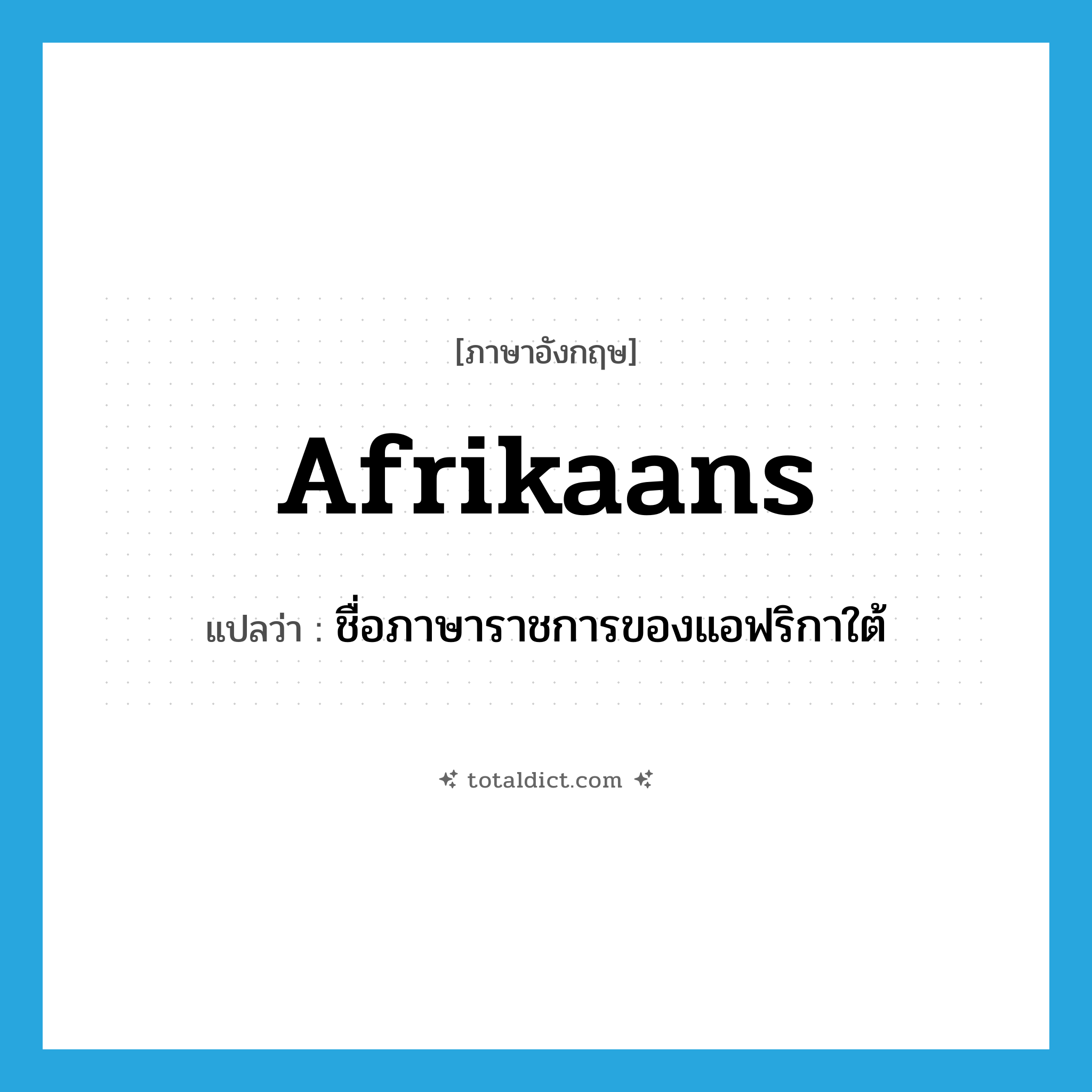 Afrikaans แปลว่า?, คำศัพท์ภาษาอังกฤษ Afrikaans แปลว่า ชื่อภาษาราชการของแอฟริกาใต้ ประเภท N หมวด N