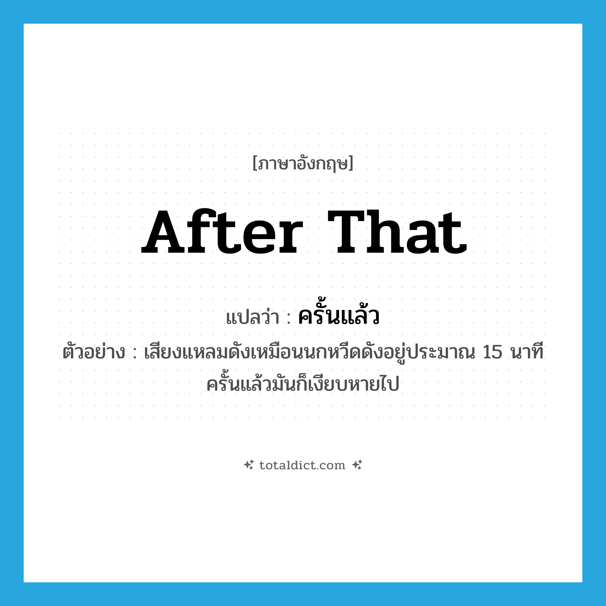after that แปลว่า?, คำศัพท์ภาษาอังกฤษ after that แปลว่า ครั้นแล้ว ประเภท CONJ ตัวอย่าง เสียงแหลมดังเหมือนนกหวีดดังอยู่ประมาณ 15 นาที ครั้นแล้วมันก็เงียบหายไป หมวด CONJ