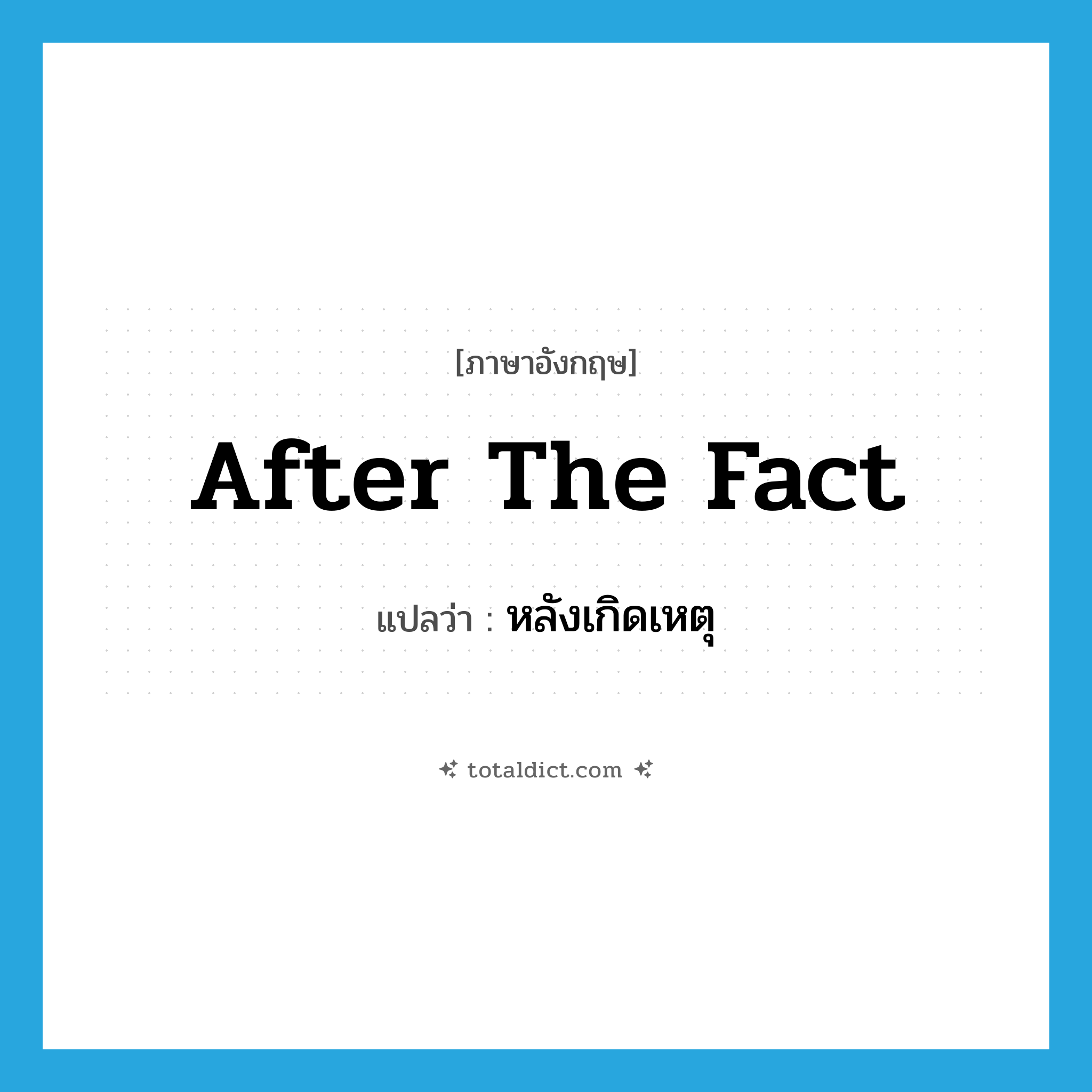 after the fact แปลว่า?, คำศัพท์ภาษาอังกฤษ after the fact แปลว่า หลังเกิดเหตุ ประเภท IDM หมวด IDM