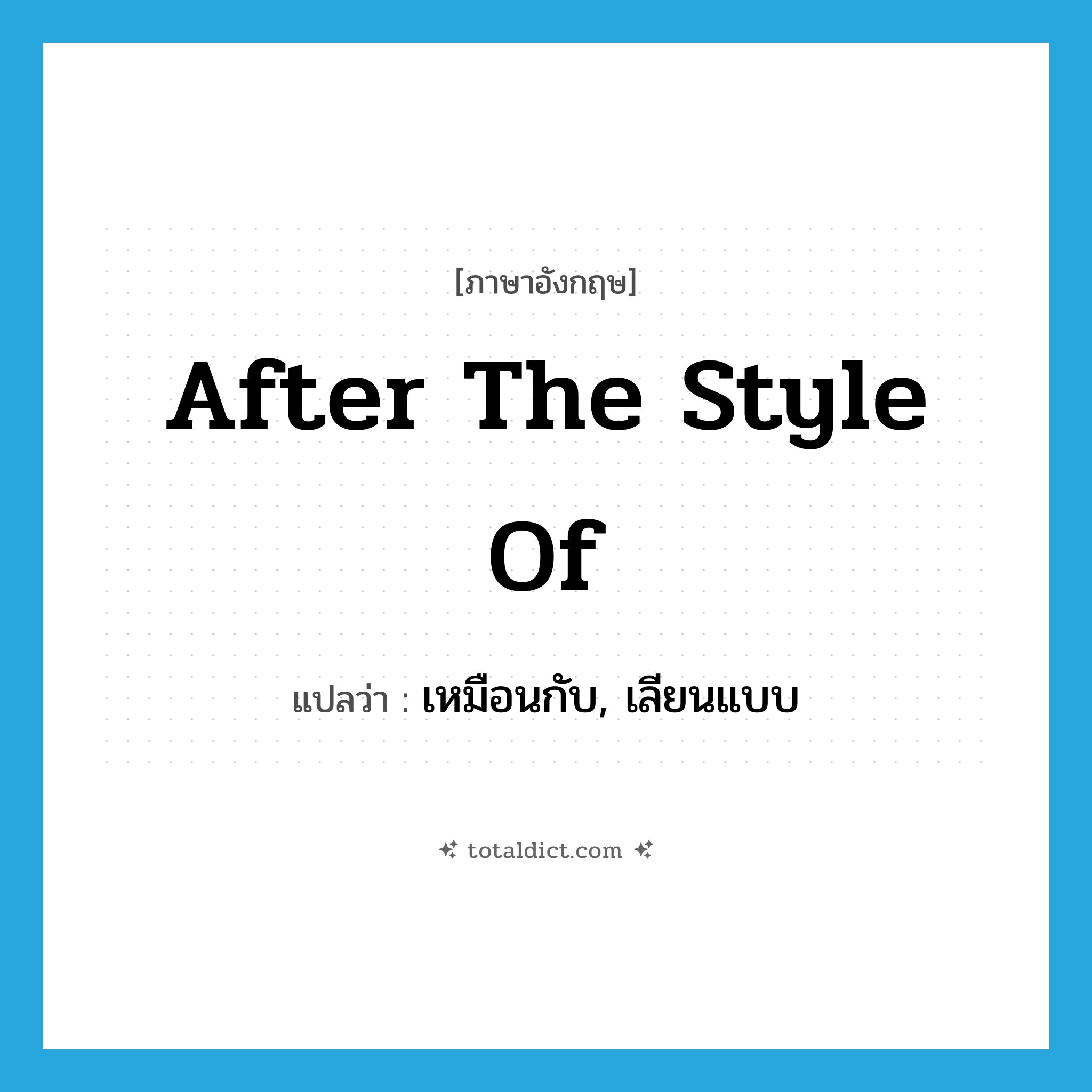 after the style of แปลว่า?, คำศัพท์ภาษาอังกฤษ after the style of แปลว่า เหมือนกับ, เลียนแบบ ประเภท IDM หมวด IDM
