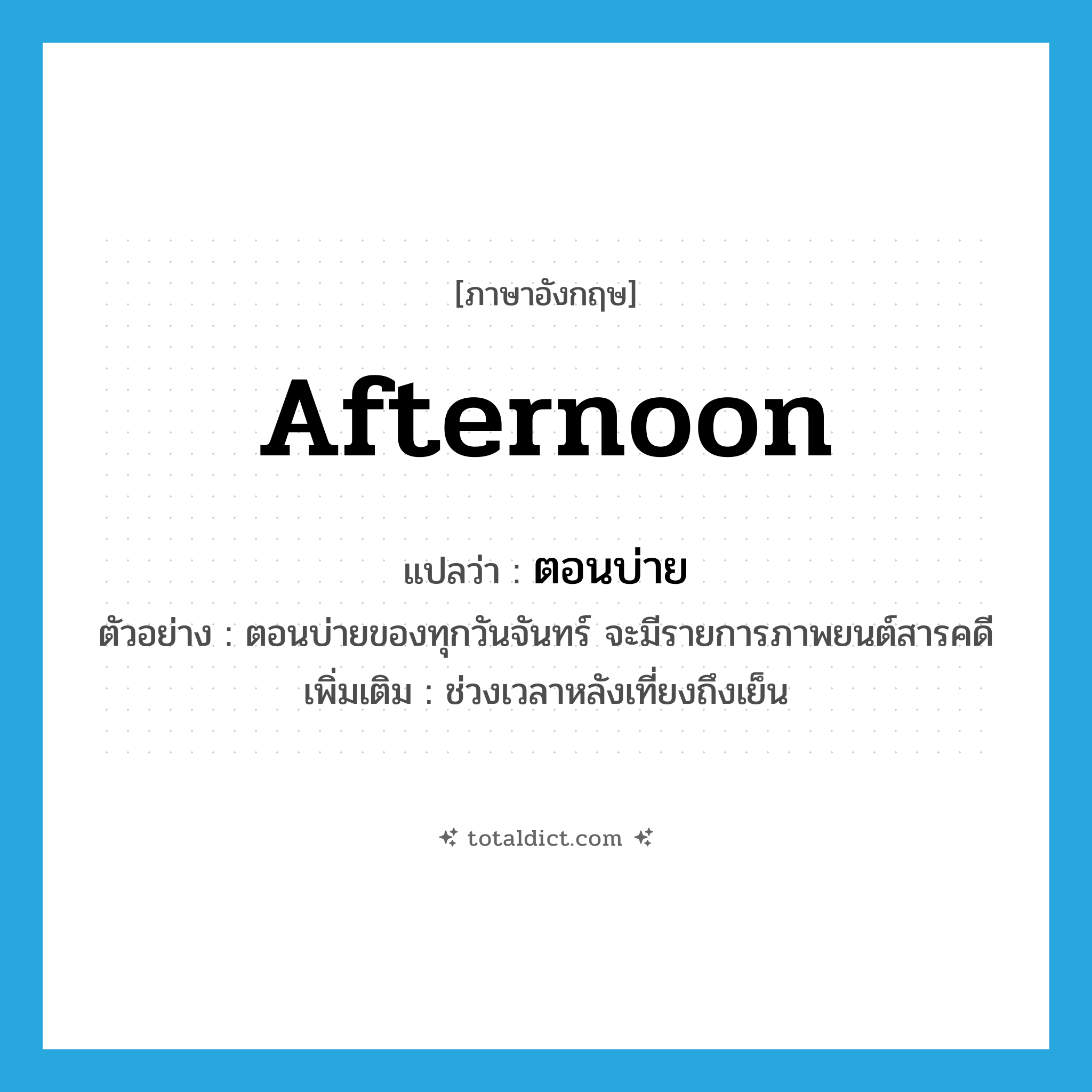 ตอนบ่าย ภาษาอังกฤษ?, คำศัพท์ภาษาอังกฤษ ตอนบ่าย แปลว่า afternoon ประเภท N ตัวอย่าง ตอนบ่ายของทุกวันจันทร์ จะมีรายการภาพยนต์สารคดี เพิ่มเติม ช่วงเวลาหลังเที่ยงถึงเย็น หมวด N