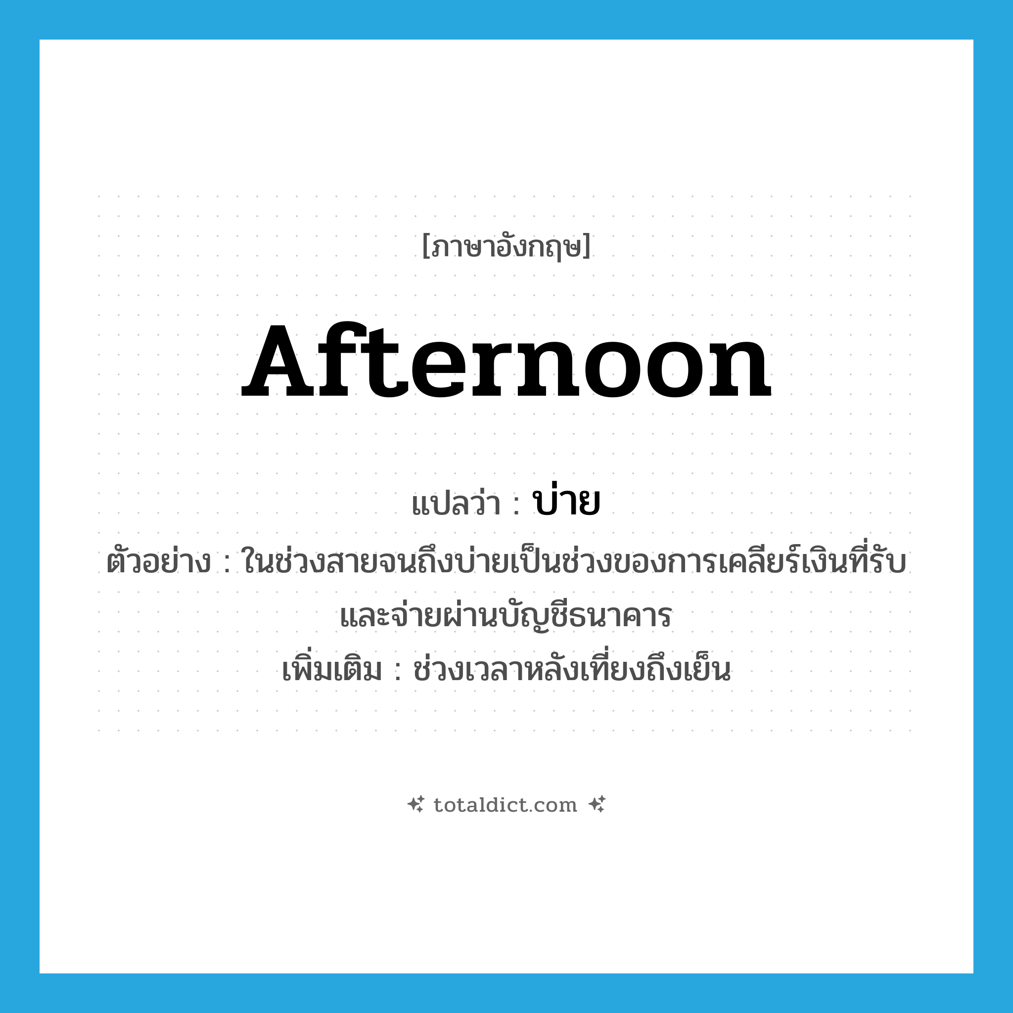 บ่าย ภาษาอังกฤษ?, คำศัพท์ภาษาอังกฤษ บ่าย แปลว่า afternoon ประเภท N ตัวอย่าง ในช่วงสายจนถึงบ่ายเป็นช่วงของการเคลียร์เงินที่รับและจ่ายผ่านบัญชีธนาคาร เพิ่มเติม ช่วงเวลาหลังเที่ยงถึงเย็น หมวด N
