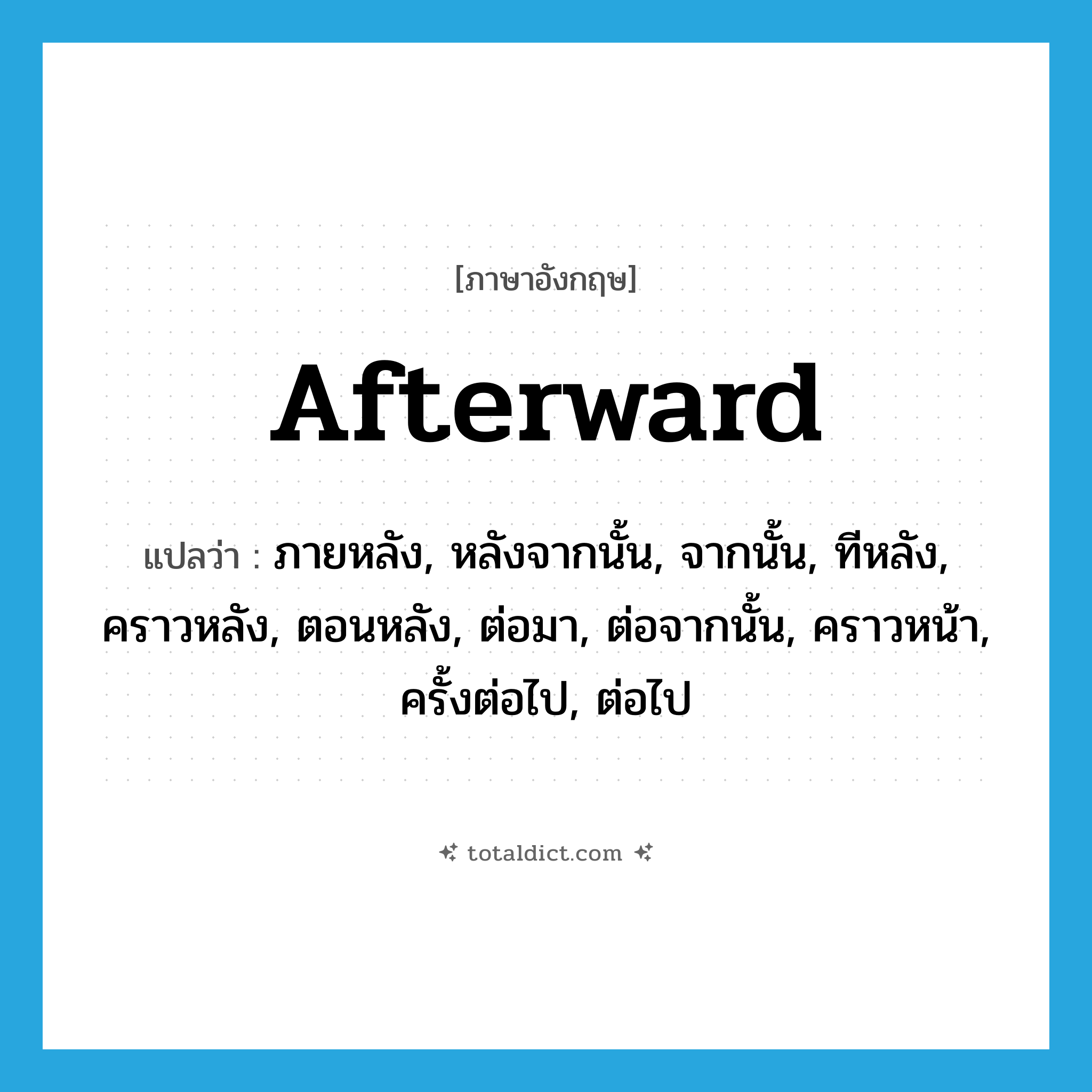 afterward แปลว่า?, คำศัพท์ภาษาอังกฤษ afterward แปลว่า ภายหลัง, หลังจากนั้น, จากนั้น, ทีหลัง, คราวหลัง, ตอนหลัง, ต่อมา, ต่อจากนั้น, คราวหน้า, ครั้งต่อไป, ต่อไป ประเภท ADV หมวด ADV