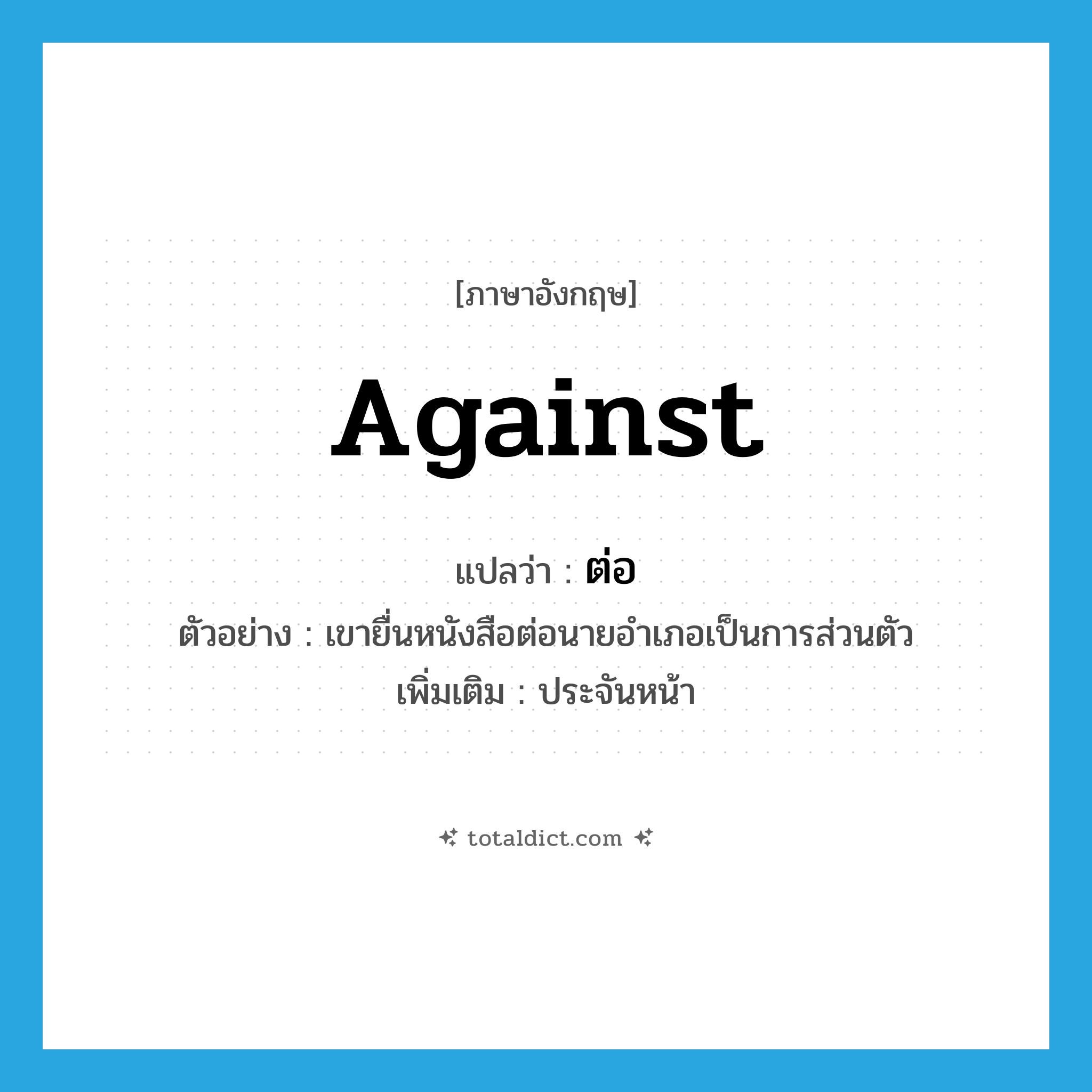 ต่อ ภาษาอังกฤษ?, คำศัพท์ภาษาอังกฤษ ต่อ แปลว่า against ประเภท PREP ตัวอย่าง เขายื่นหนังสือต่อนายอำเภอเป็นการส่วนตัว เพิ่มเติม ประจันหน้า หมวด PREP