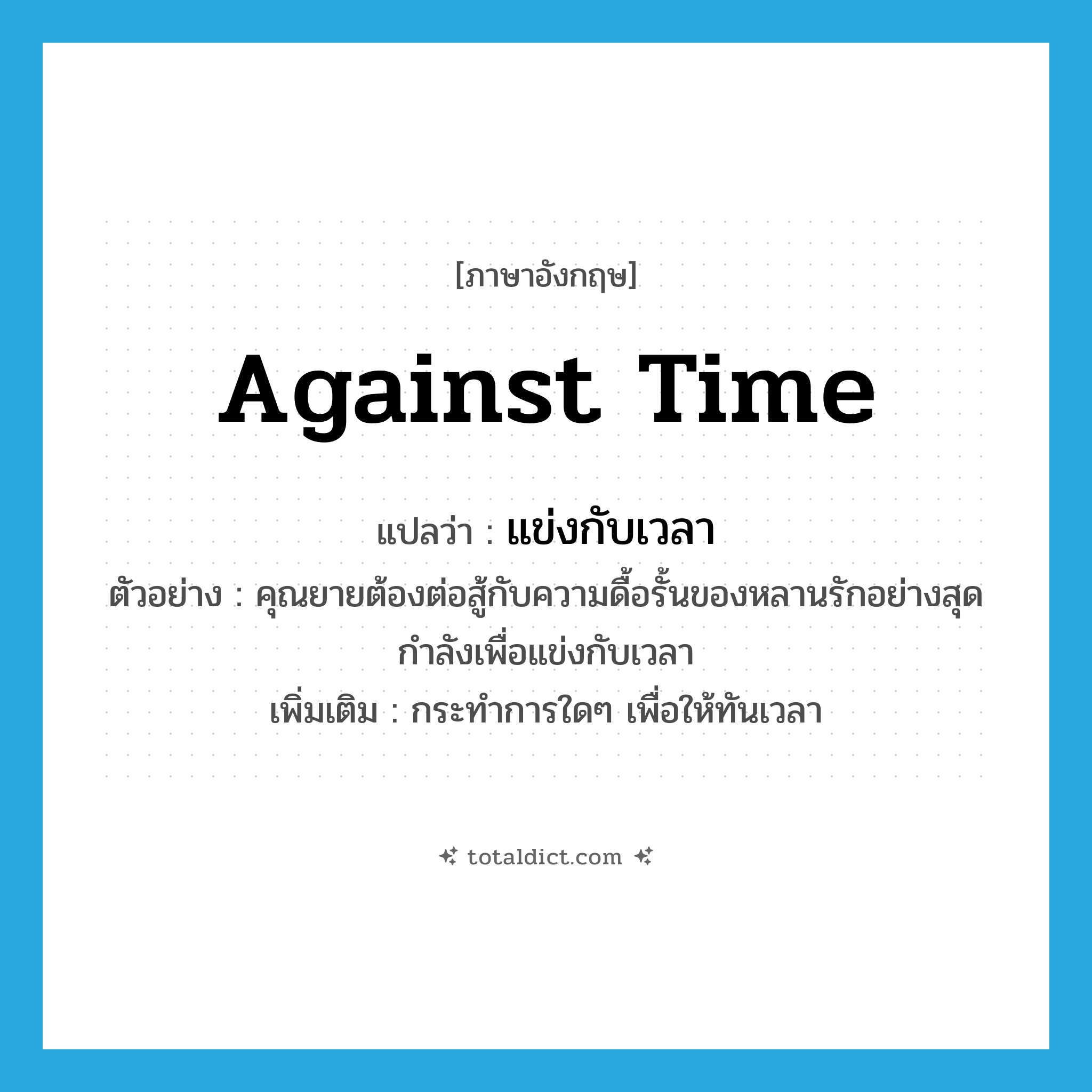 against time แปลว่า?, คำศัพท์ภาษาอังกฤษ against time แปลว่า แข่งกับเวลา ประเภท V ตัวอย่าง คุณยายต้องต่อสู้กับความดื้อรั้นของหลานรักอย่างสุดกำลังเพื่อแข่งกับเวลา เพิ่มเติม กระทำการใดๆ เพื่อให้ทันเวลา หมวด V