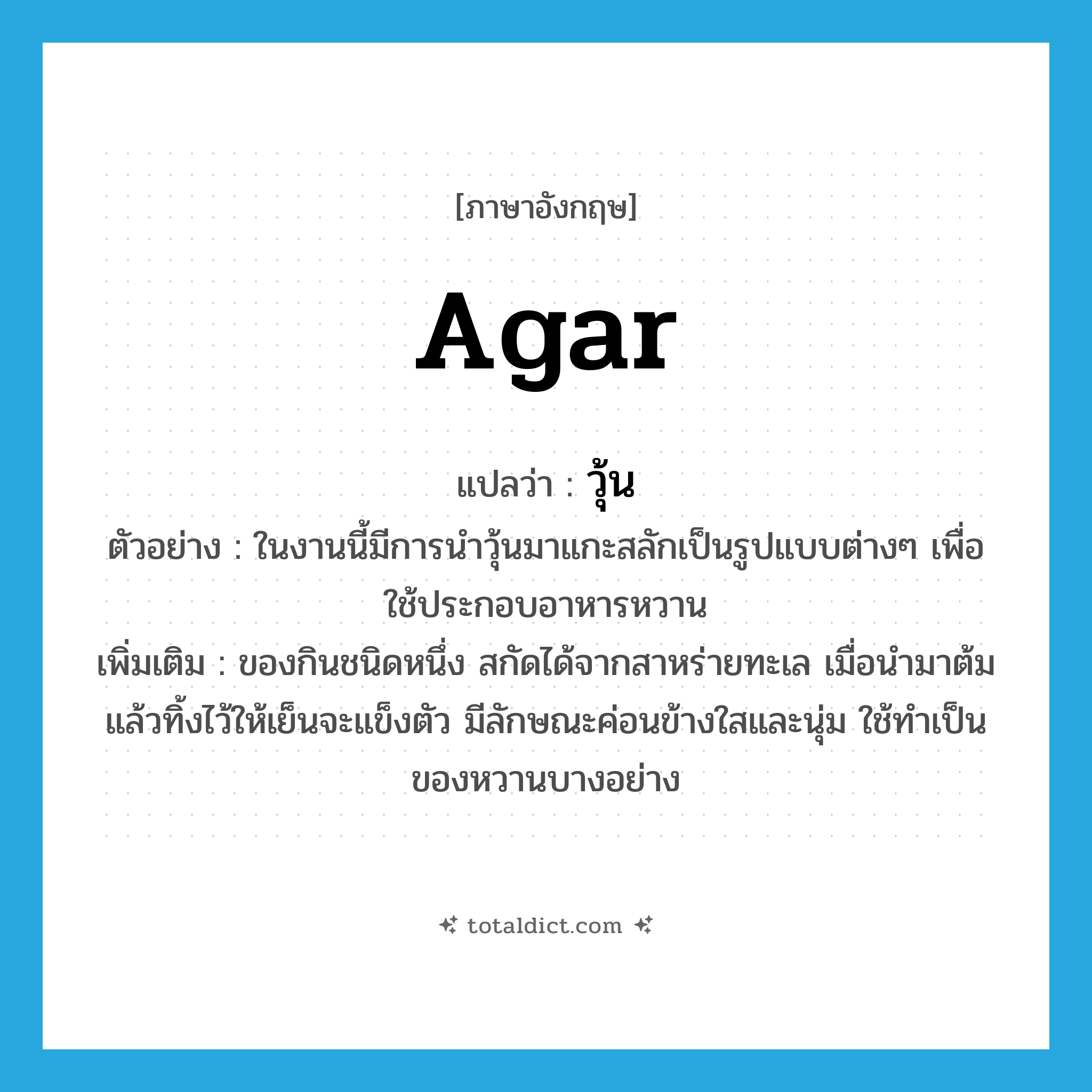 agar แปลว่า?, คำศัพท์ภาษาอังกฤษ agar แปลว่า วุ้น ประเภท N ตัวอย่าง ในงานนี้มีการนำวุ้นมาแกะสลักเป็นรูปแบบต่างๆ เพื่อใช้ประกอบอาหารหวาน เพิ่มเติม ของกินชนิดหนึ่ง สกัดได้จากสาหร่ายทะเล เมื่อนำมาต้มแล้วทิ้งไว้ให้เย็นจะแข็งตัว มีลักษณะค่อนข้างใสและนุ่ม ใช้ทำเป็นของหวานบางอย่าง หมวด N