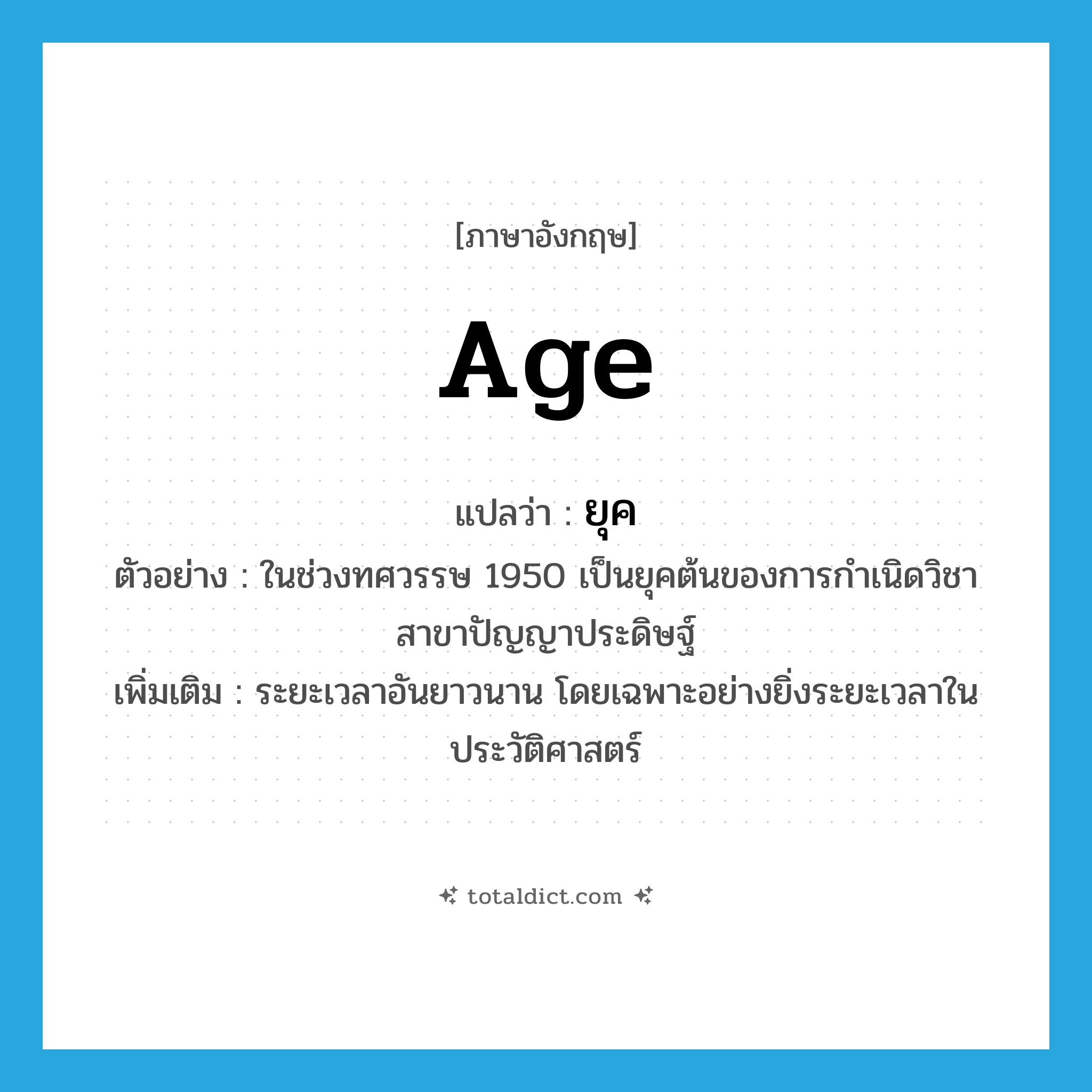 age แปลว่า?, คำศัพท์ภาษาอังกฤษ age แปลว่า ยุค ประเภท N ตัวอย่าง ในช่วงทศวรรษ 1950 เป็นยุคต้นของการกำเนิดวิชาสาขาปัญญาประดิษฐ์ เพิ่มเติม ระยะเวลาอันยาวนาน โดยเฉพาะอย่างยิ่งระยะเวลาในประวัติศาสตร์ หมวด N