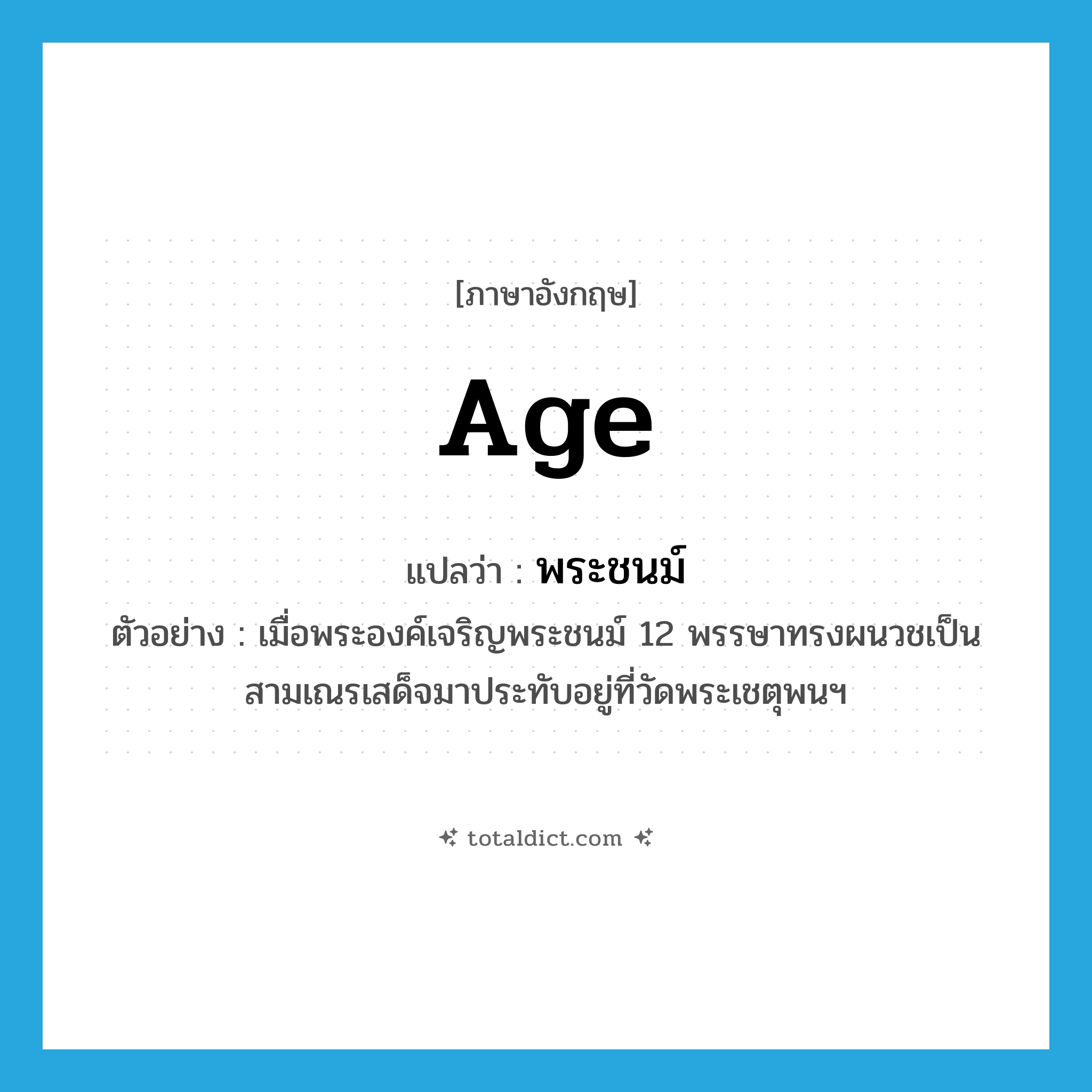 age แปลว่า?, คำศัพท์ภาษาอังกฤษ age แปลว่า พระชนม์ ประเภท N ตัวอย่าง เมื่อพระองค์เจริญพระชนม์ 12 พรรษาทรงผนวชเป็นสามเณรเสด็จมาประทับอยู่ที่วัดพระเชตุพนฯ หมวด N