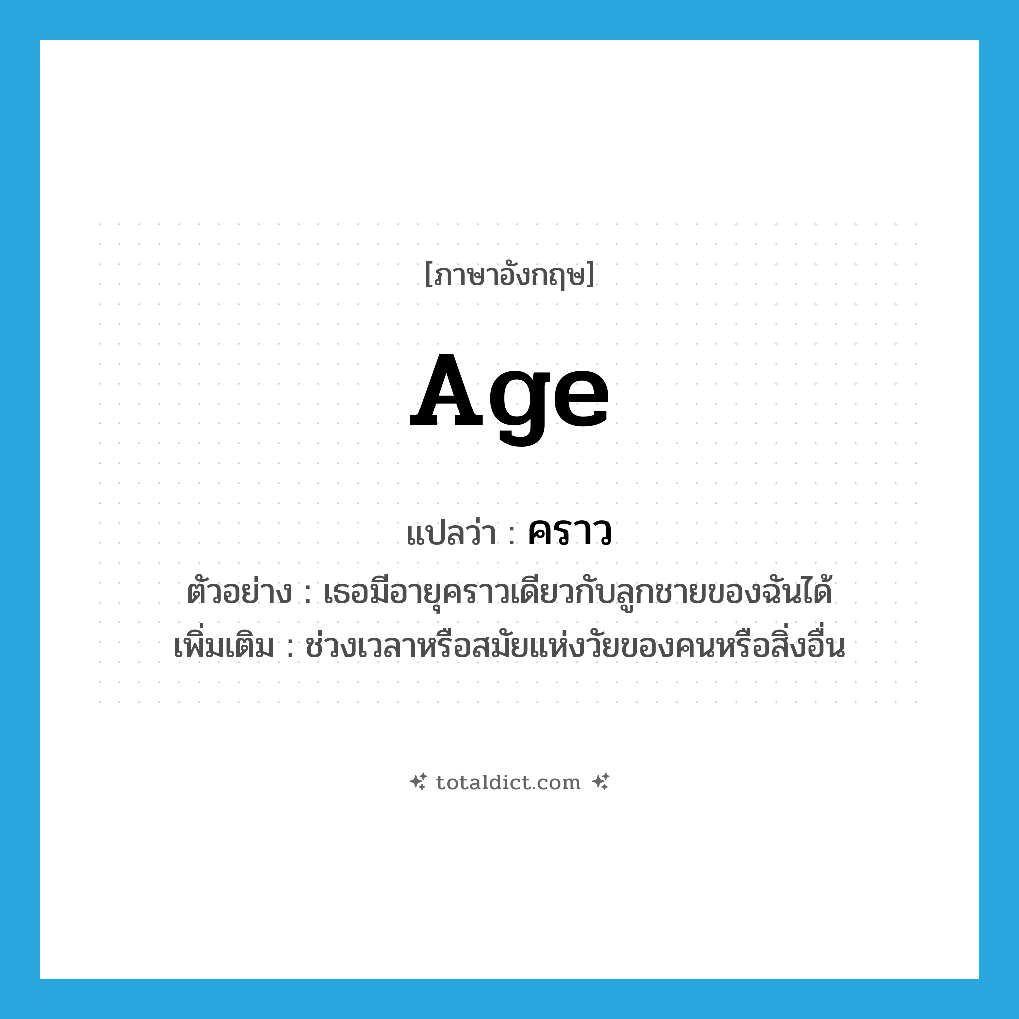 age แปลว่า?, คำศัพท์ภาษาอังกฤษ age แปลว่า คราว ประเภท N ตัวอย่าง เธอมีอายุคราวเดียวกับลูกชายของฉันได้ เพิ่มเติม ช่วงเวลาหรือสมัยแห่งวัยของคนหรือสิ่งอื่น หมวด N