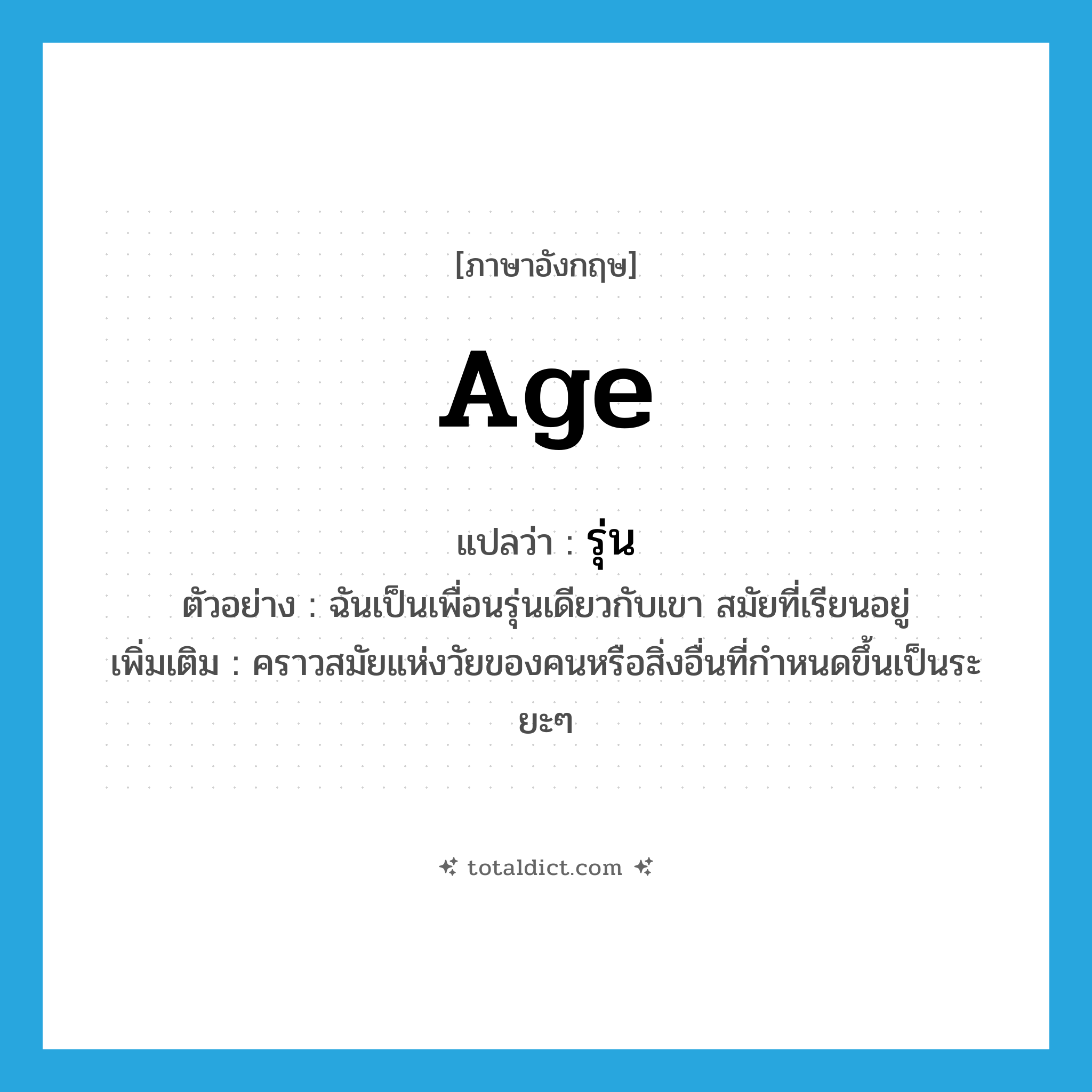 age แปลว่า?, คำศัพท์ภาษาอังกฤษ age แปลว่า รุ่น ประเภท N ตัวอย่าง ฉันเป็นเพื่อนรุ่นเดียวกับเขา สมัยที่เรียนอยู่ เพิ่มเติม คราวสมัยแห่งวัยของคนหรือสิ่งอื่นที่กำหนดขึ้นเป็นระยะๆ หมวด N