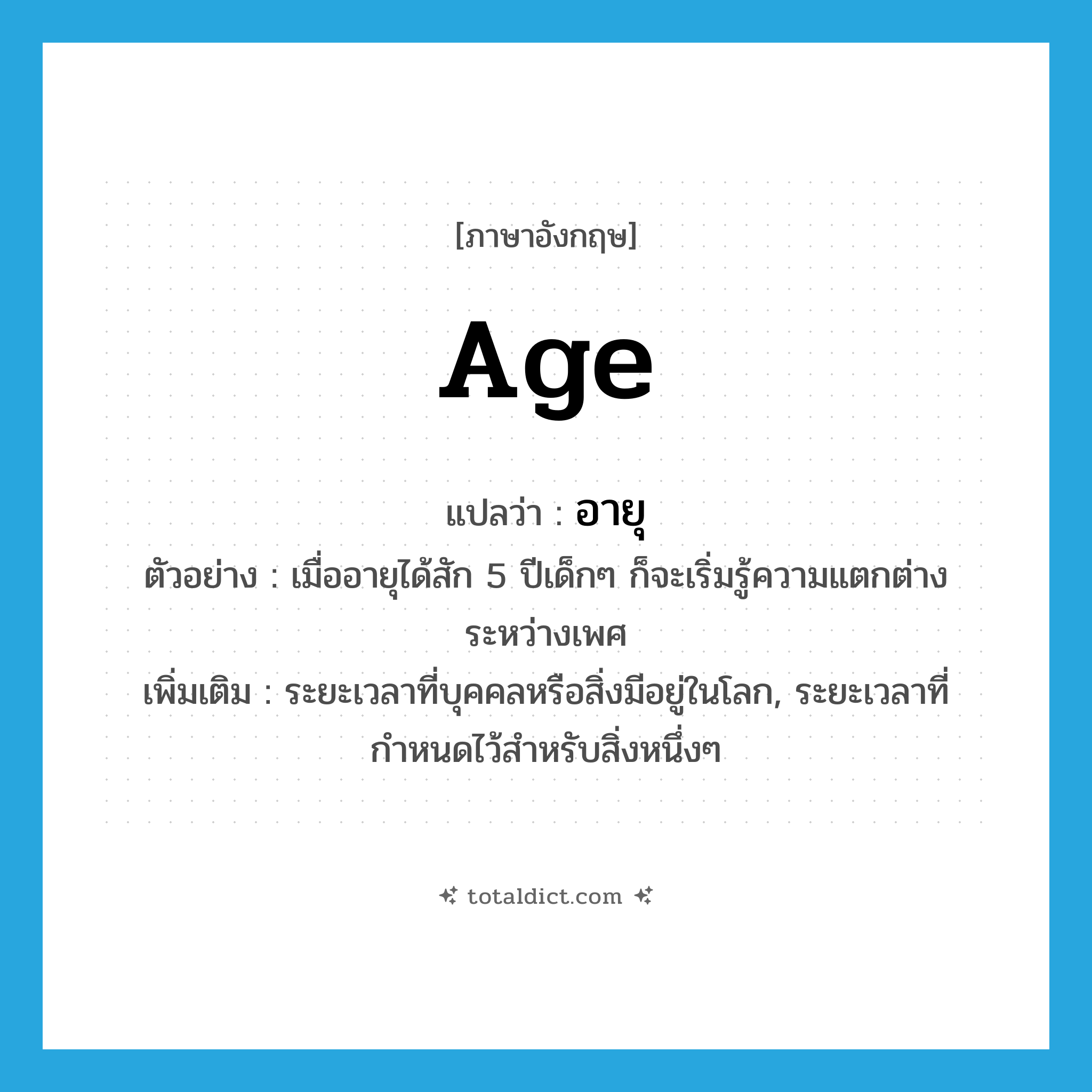 age แปลว่า?, คำศัพท์ภาษาอังกฤษ age แปลว่า อายุ ประเภท N ตัวอย่าง เมื่ออายุได้สัก 5 ปีเด็กๆ ก็จะเริ่มรู้ความแตกต่างระหว่างเพศ เพิ่มเติม ระยะเวลาที่บุคคลหรือสิ่งมีอยู่ในโลก, ระยะเวลาที่กำหนดไว้สำหรับสิ่งหนึ่งๆ หมวด N