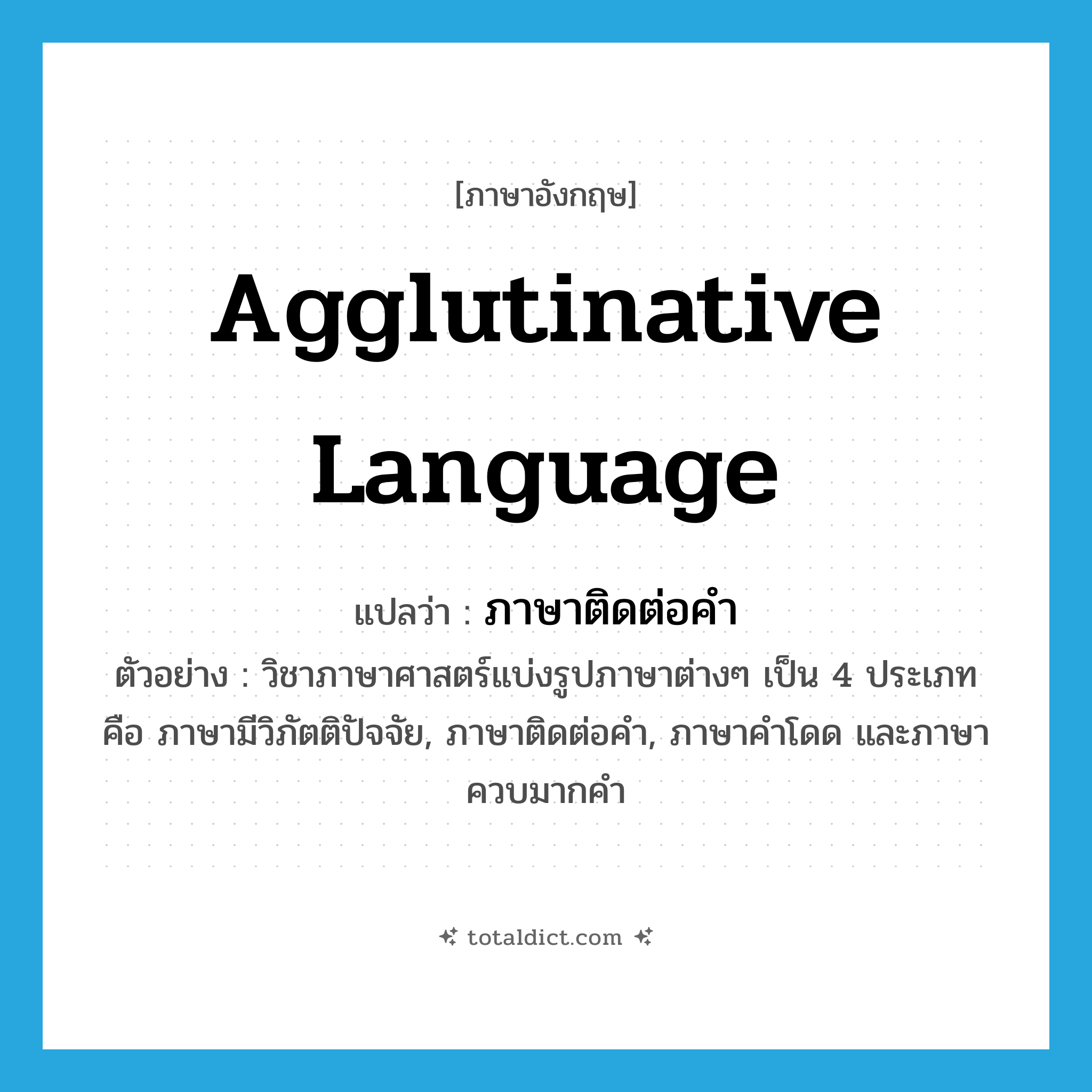 agglutinative language แปลว่า?, คำศัพท์ภาษาอังกฤษ agglutinative language แปลว่า ภาษาติดต่อคำ ประเภท N ตัวอย่าง วิชาภาษาศาสตร์แบ่งรูปภาษาต่างๆ เป็น 4 ประเภท คือ ภาษามีวิภัตติปัจจัย, ภาษาติดต่อคำ, ภาษาคำโดด และภาษาควบมากคำ หมวด N