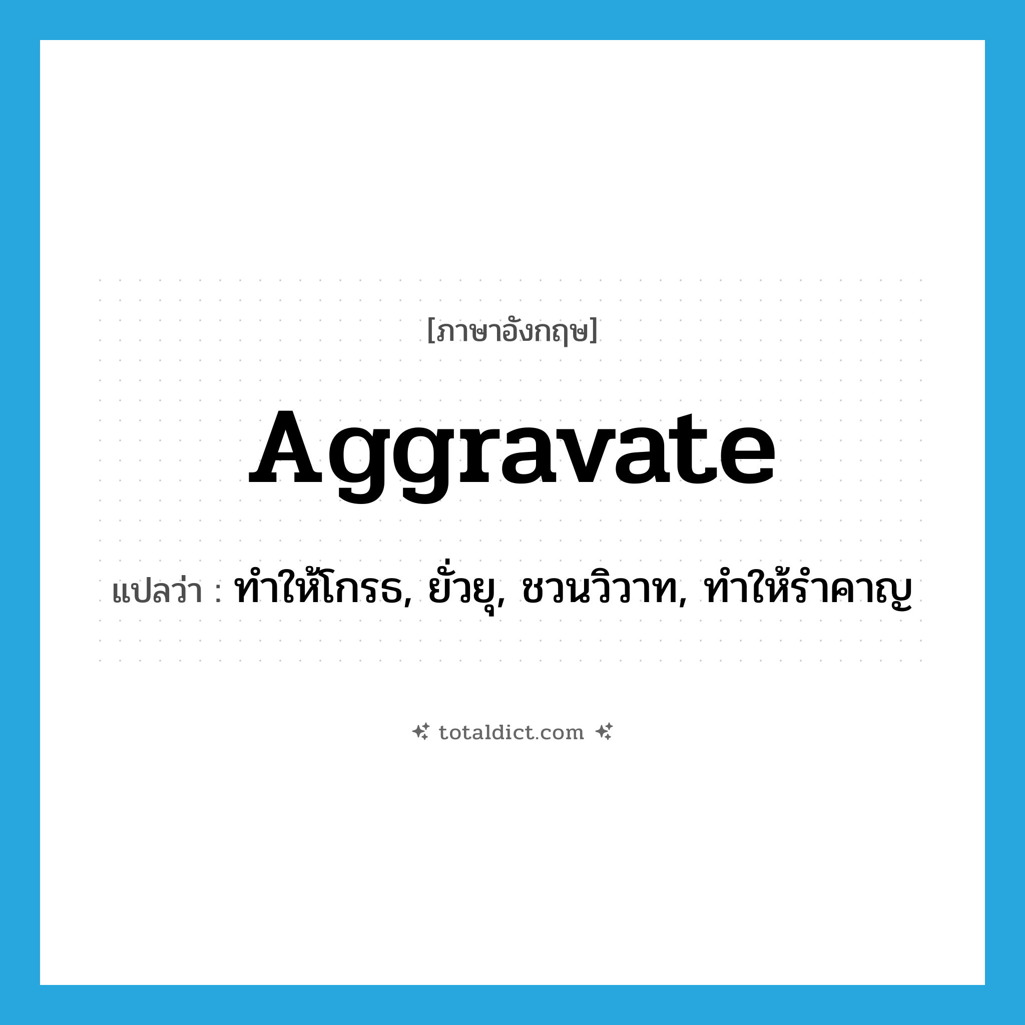 aggravate แปลว่า?, คำศัพท์ภาษาอังกฤษ aggravate แปลว่า ทำให้โกรธ, ยั่วยุ, ชวนวิวาท, ทำให้รำคาญ ประเภท VT หมวด VT