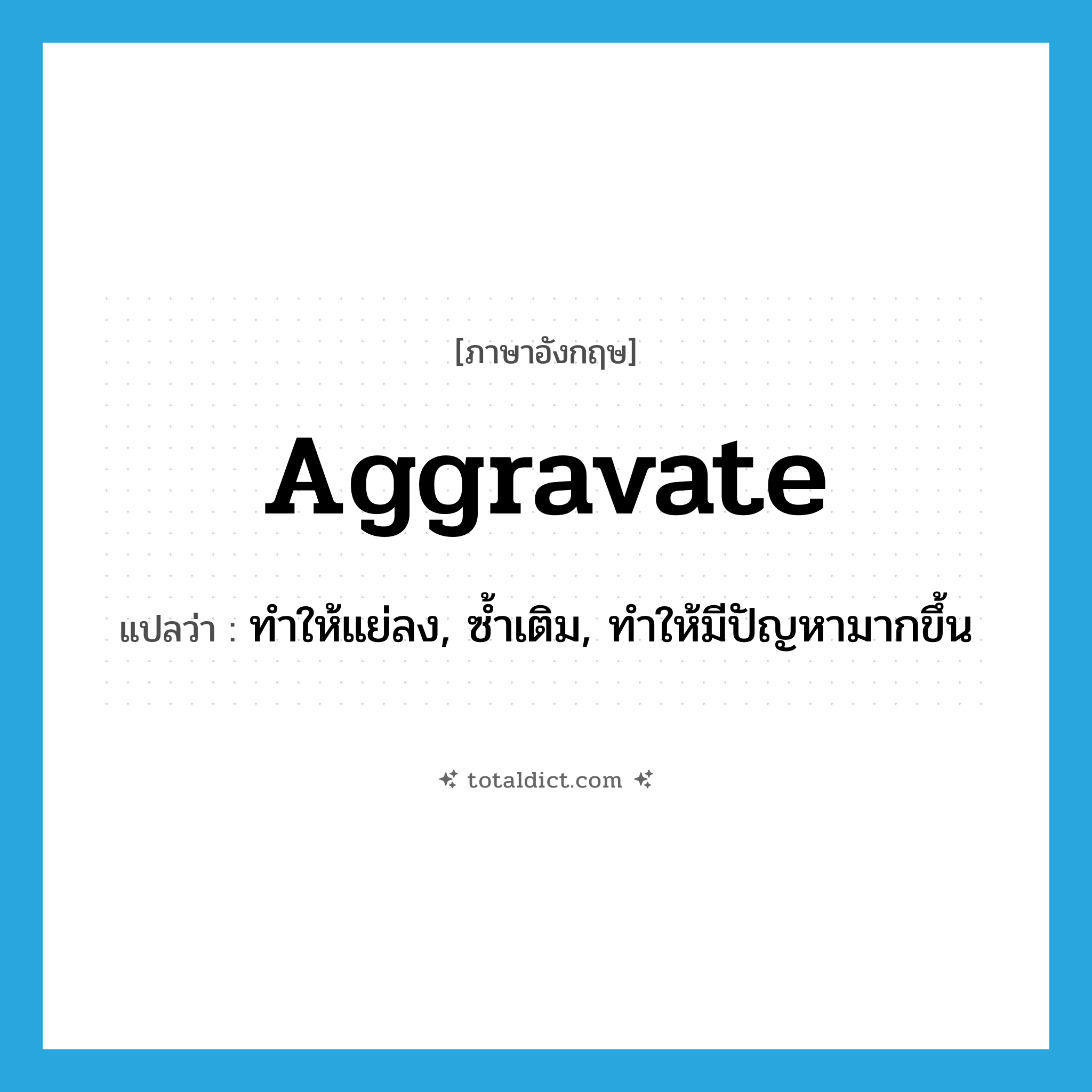 aggravate แปลว่า?, คำศัพท์ภาษาอังกฤษ aggravate แปลว่า ทำให้แย่ลง, ซ้ำเติม, ทำให้มีปัญหามากขึ้น ประเภท VT หมวด VT