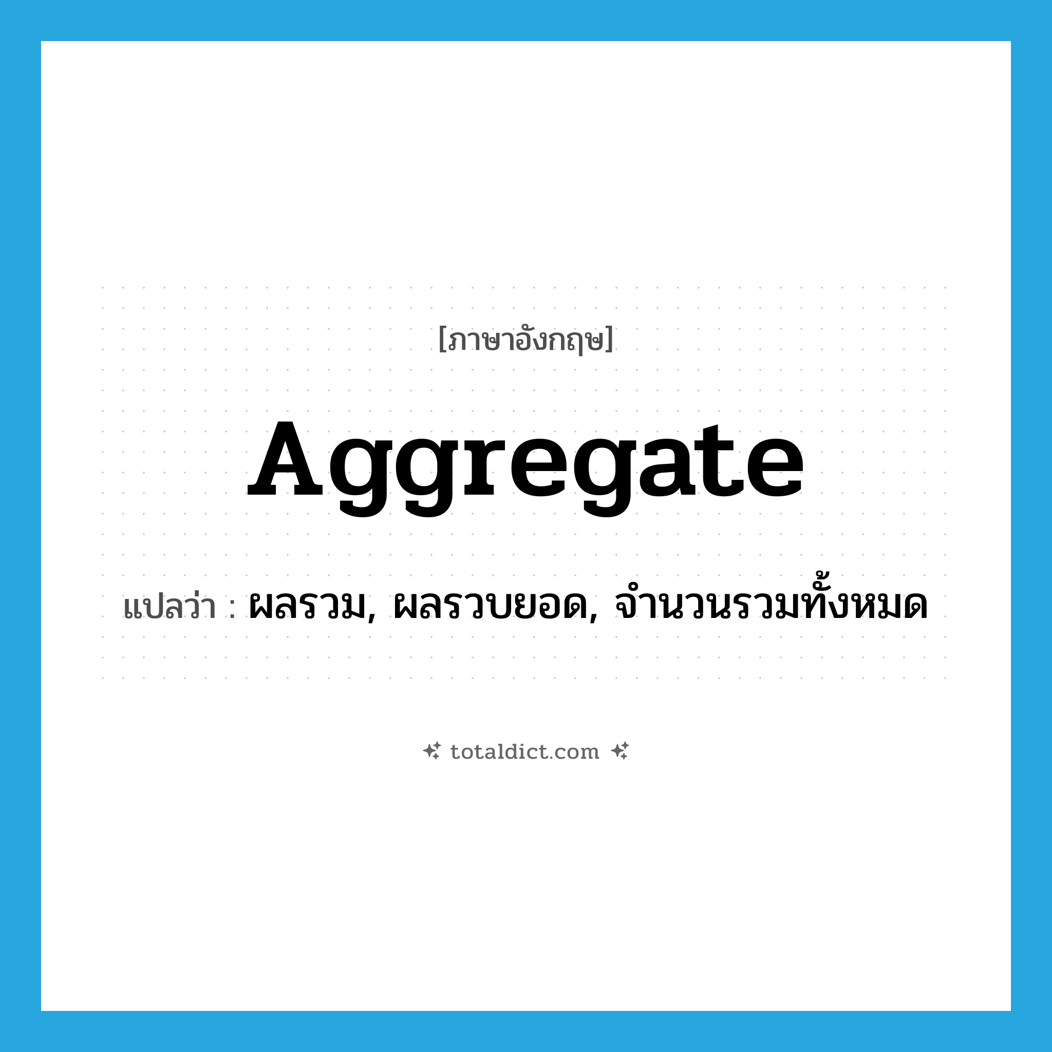 aggregate แปลว่า?, คำศัพท์ภาษาอังกฤษ aggregate แปลว่า ผลรวม, ผลรวบยอด, จำนวนรวมทั้งหมด ประเภท N หมวด N