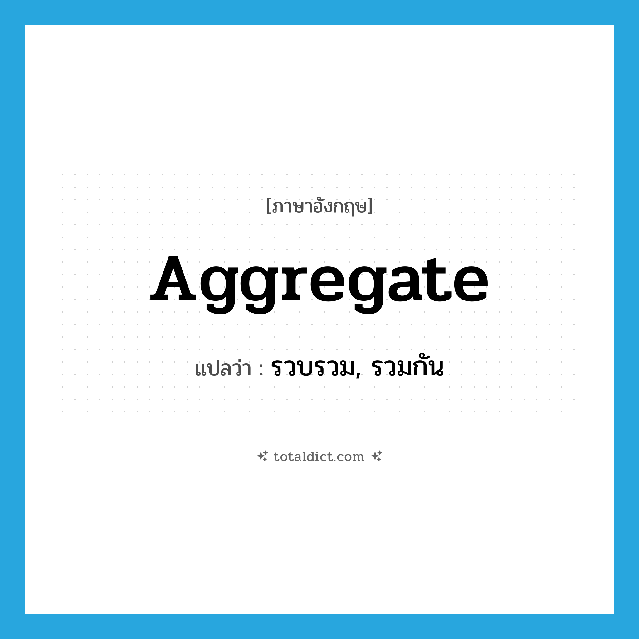 aggregate แปลว่า?, คำศัพท์ภาษาอังกฤษ aggregate แปลว่า รวบรวม, รวมกัน ประเภท VT หมวด VT