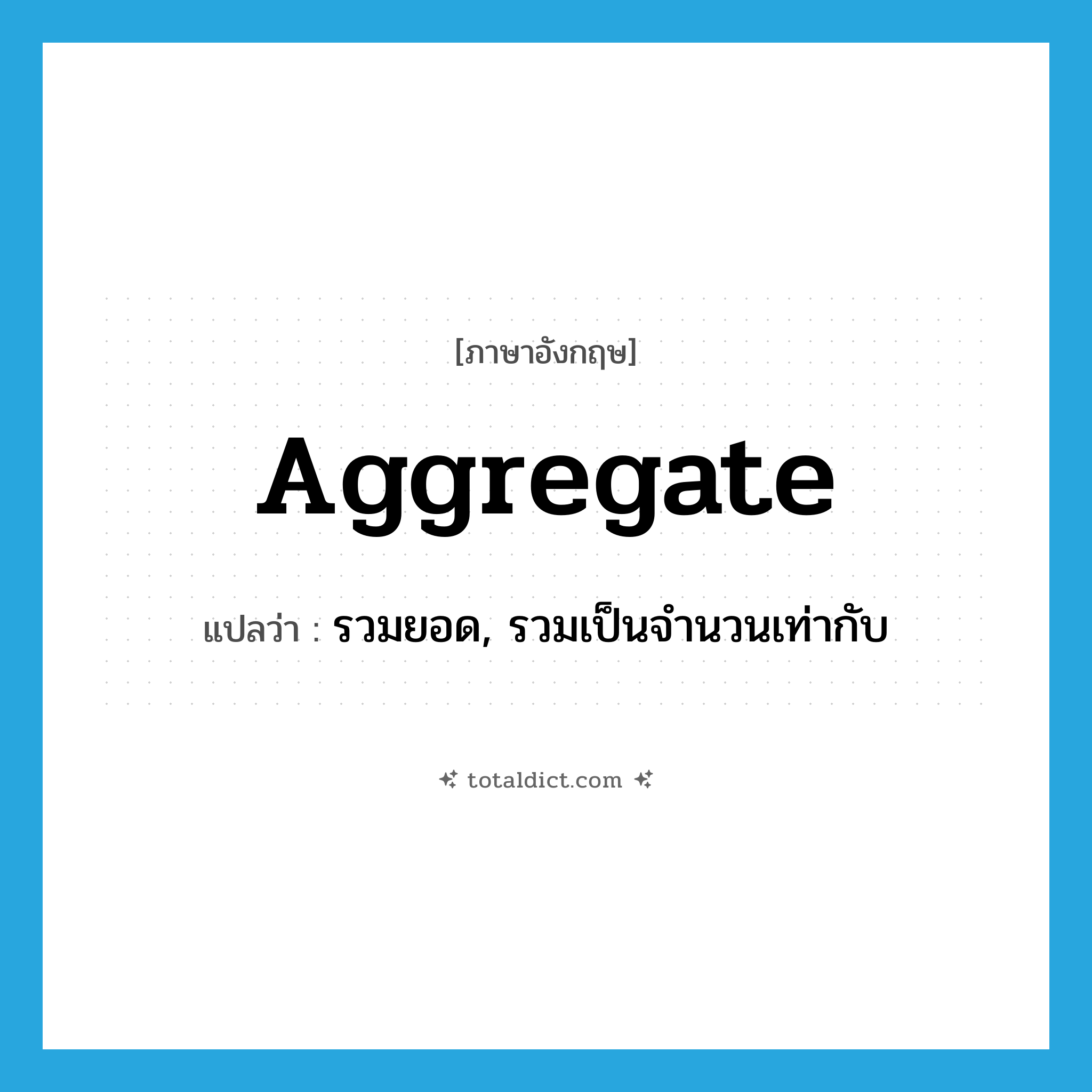 aggregate แปลว่า?, คำศัพท์ภาษาอังกฤษ aggregate แปลว่า รวมยอด, รวมเป็นจำนวนเท่ากับ ประเภท VT หมวด VT