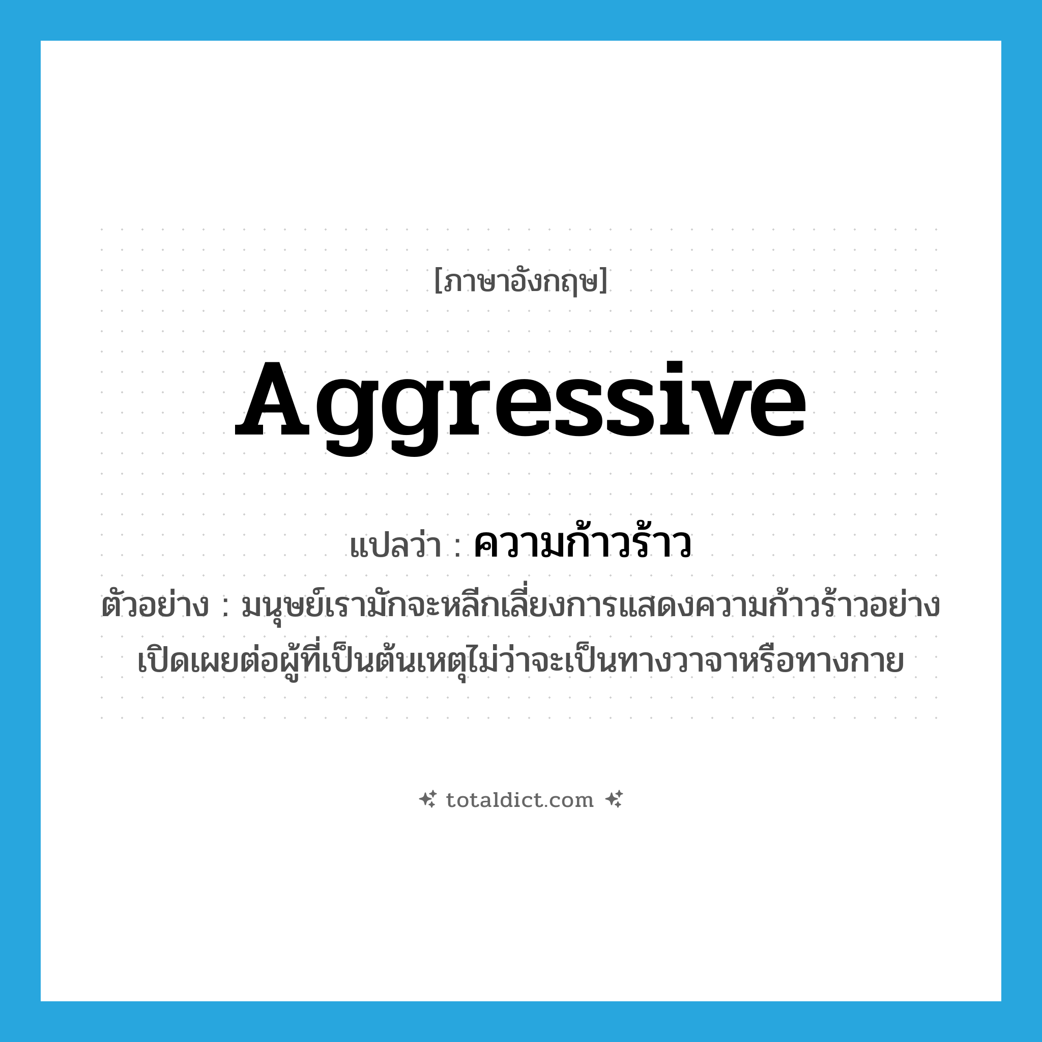 aggressive แปลว่า?, คำศัพท์ภาษาอังกฤษ aggressive แปลว่า ความก้าวร้าว ประเภท N ตัวอย่าง มนุษย์เรามักจะหลีกเลี่ยงการแสดงความก้าวร้าวอย่างเปิดเผยต่อผู้ที่เป็นต้นเหตุไม่ว่าจะเป็นทางวาจาหรือทางกาย หมวด N