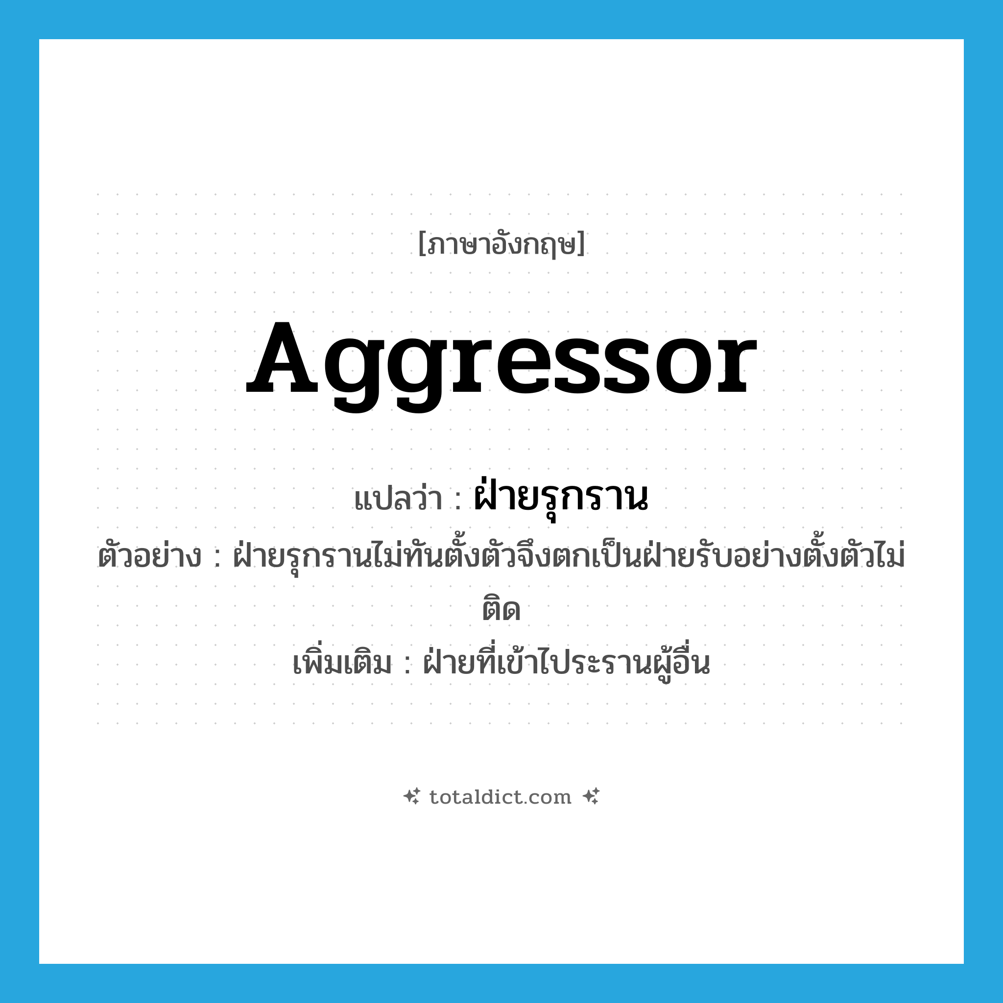 aggressor แปลว่า?, คำศัพท์ภาษาอังกฤษ aggressor แปลว่า ฝ่ายรุกราน ประเภท N ตัวอย่าง ฝ่ายรุกรานไม่ทันตั้งตัวจึงตกเป็นฝ่ายรับอย่างตั้งตัวไม่ติด เพิ่มเติม ฝ่ายที่เข้าไประรานผู้อื่น หมวด N
