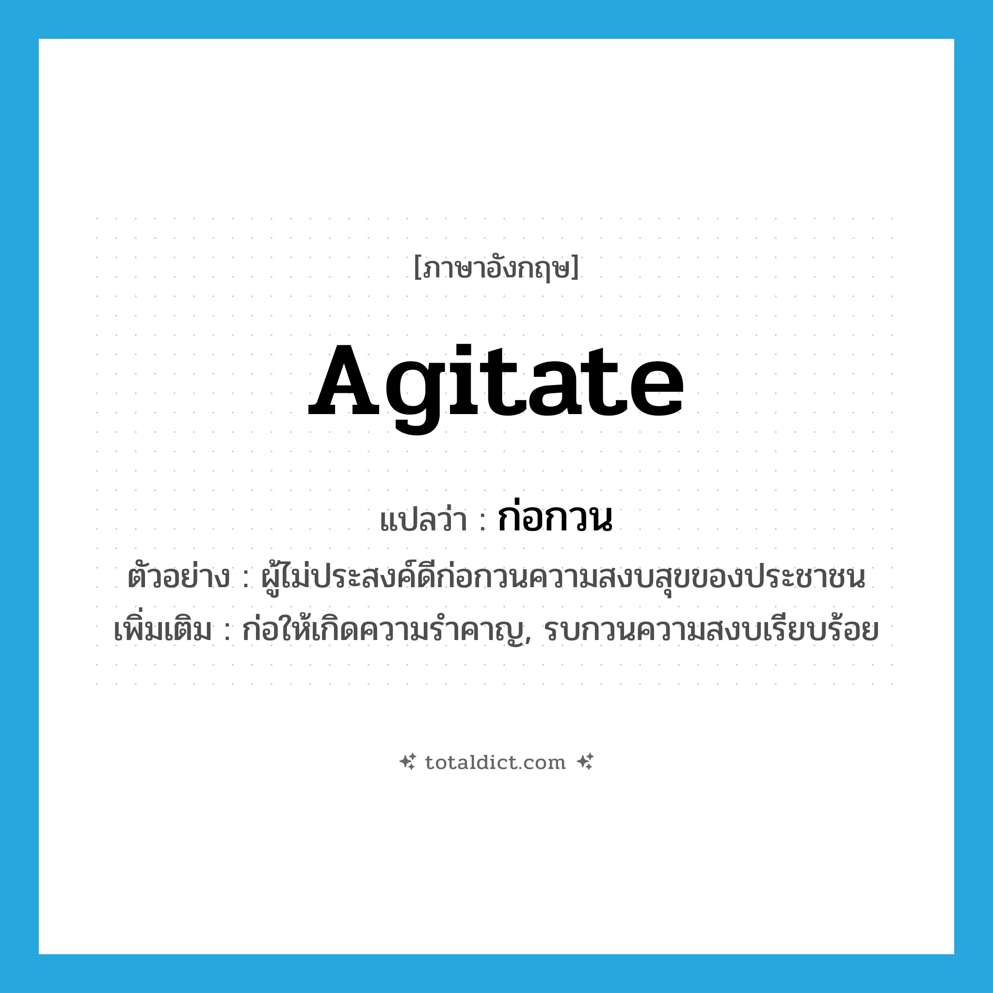 agitate แปลว่า?, คำศัพท์ภาษาอังกฤษ agitate แปลว่า ก่อกวน ประเภท V ตัวอย่าง ผู้ไม่ประสงค์ดีก่อกวนความสงบสุขของประชาชน เพิ่มเติม ก่อให้เกิดความรำคาญ, รบกวนความสงบเรียบร้อย หมวด V