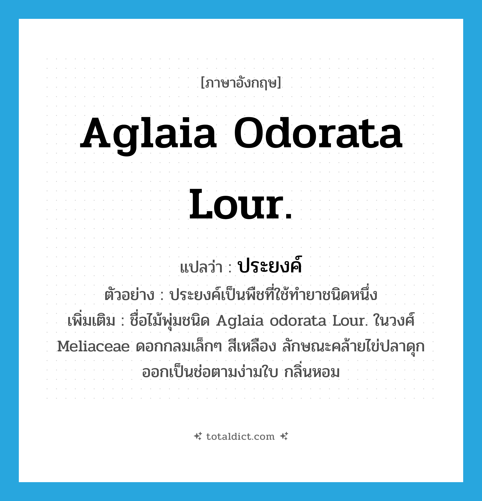 Aglaia odorata Lour. แปลว่า?, คำศัพท์ภาษาอังกฤษ Aglaia odorata Lour. แปลว่า ประยงค์ ประเภท N ตัวอย่าง ประยงค์เป็นพืชที่ใช้ทำยาชนิดหนึ่ง เพิ่มเติม ชื่อไม้พุ่มชนิด Aglaia odorata Lour. ในวงศ์ Meliaceae ดอกกลมเล็กๆ สีเหลือง ลักษณะคล้ายไข่ปลาดุก ออกเป็นช่อตามง่ามใบ กลิ่นหอม หมวด N