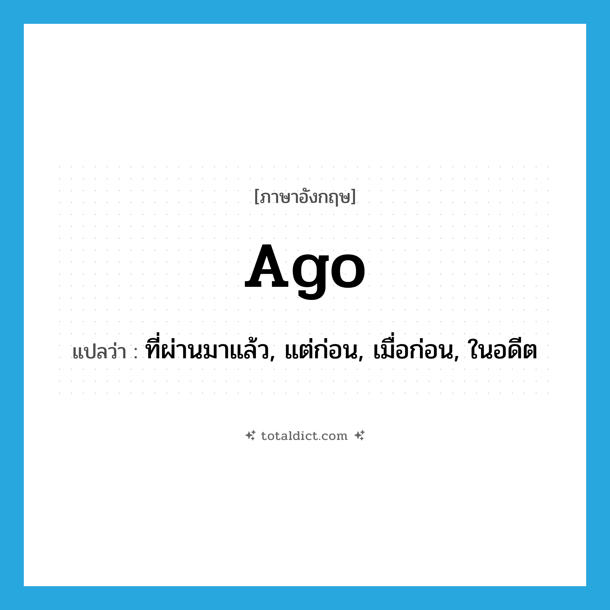 ago แปลว่า?, คำศัพท์ภาษาอังกฤษ ago แปลว่า ที่ผ่านมาแล้ว, แต่ก่อน, เมื่อก่อน, ในอดีต ประเภท ADJ หมวด ADJ