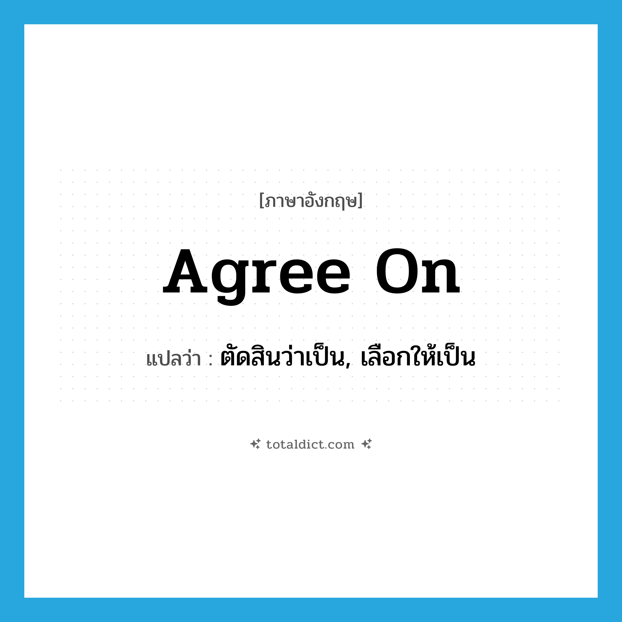 ตัดสินว่าเป็น, เลือกให้เป็น ภาษาอังกฤษ?, คำศัพท์ภาษาอังกฤษ ตัดสินว่าเป็น, เลือกให้เป็น แปลว่า agree on ประเภท PHRV หมวด PHRV