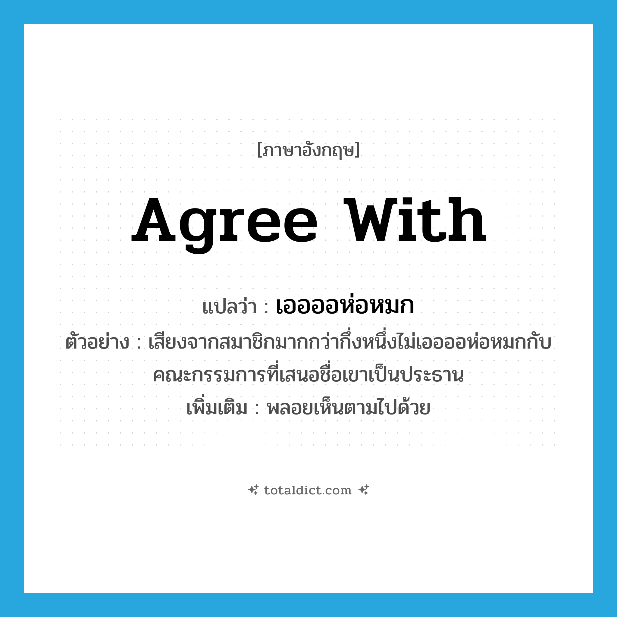 agree with แปลว่า?, คำศัพท์ภาษาอังกฤษ agree with แปลว่า เออออห่อหมก ประเภท V ตัวอย่าง เสียงจากสมาชิกมากกว่ากึ่งหนึ่งไม่เออออห่อหมกกับคณะกรรมการที่เสนอชื่อเขาเป็นประธาน เพิ่มเติม พลอยเห็นตามไปด้วย หมวด V
