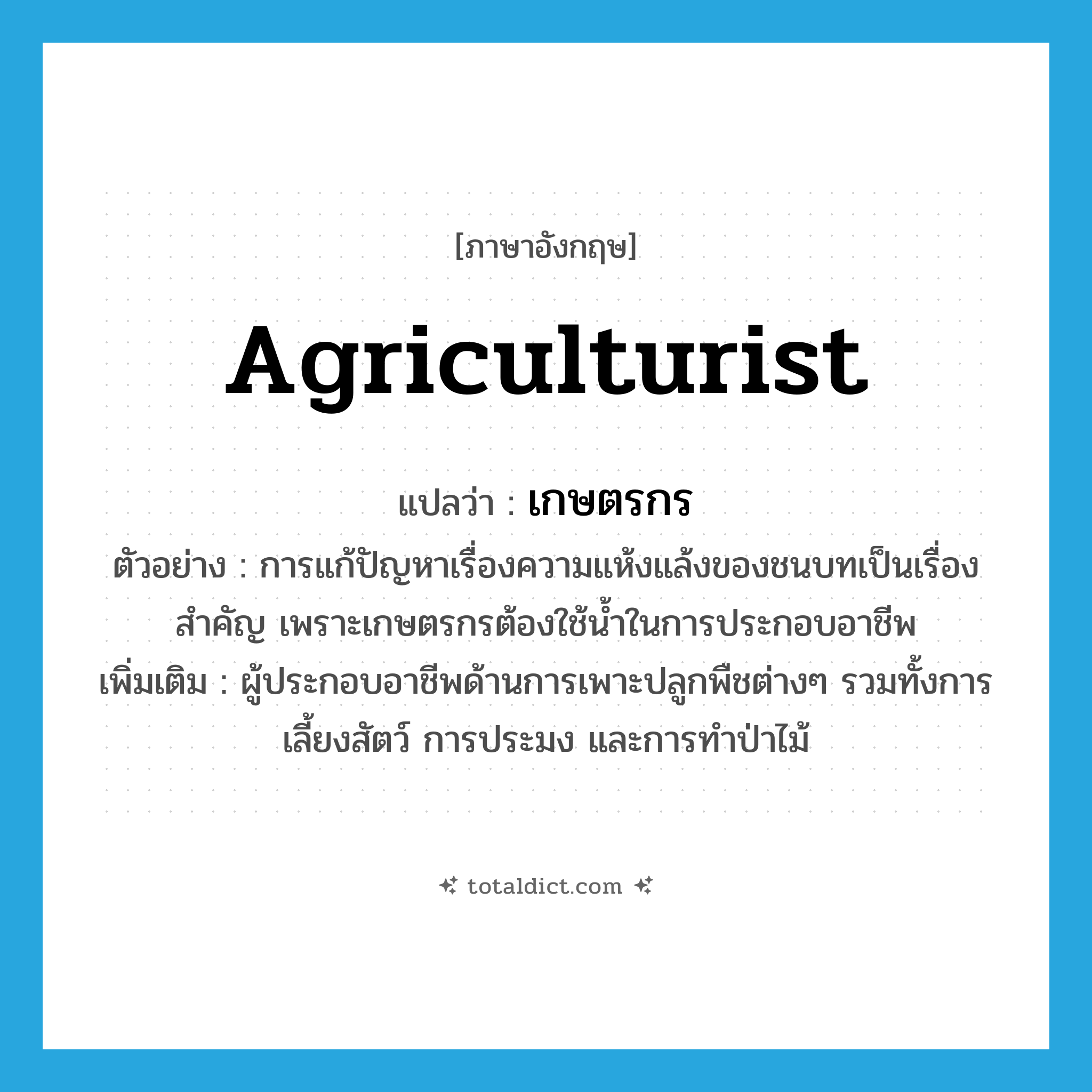 agriculturist แปลว่า?, คำศัพท์ภาษาอังกฤษ agriculturist แปลว่า เกษตรกร ประเภท N ตัวอย่าง การแก้ปัญหาเรื่องความแห้งแล้งของชนบทเป็นเรื่องสำคัญ เพราะเกษตรกรต้องใช้น้ำในการประกอบอาชีพ เพิ่มเติม ผู้ประกอบอาชีพด้านการเพาะปลูกพืชต่างๆ รวมทั้งการเลี้ยงสัตว์ การประมง และการทำป่าไม้ หมวด N