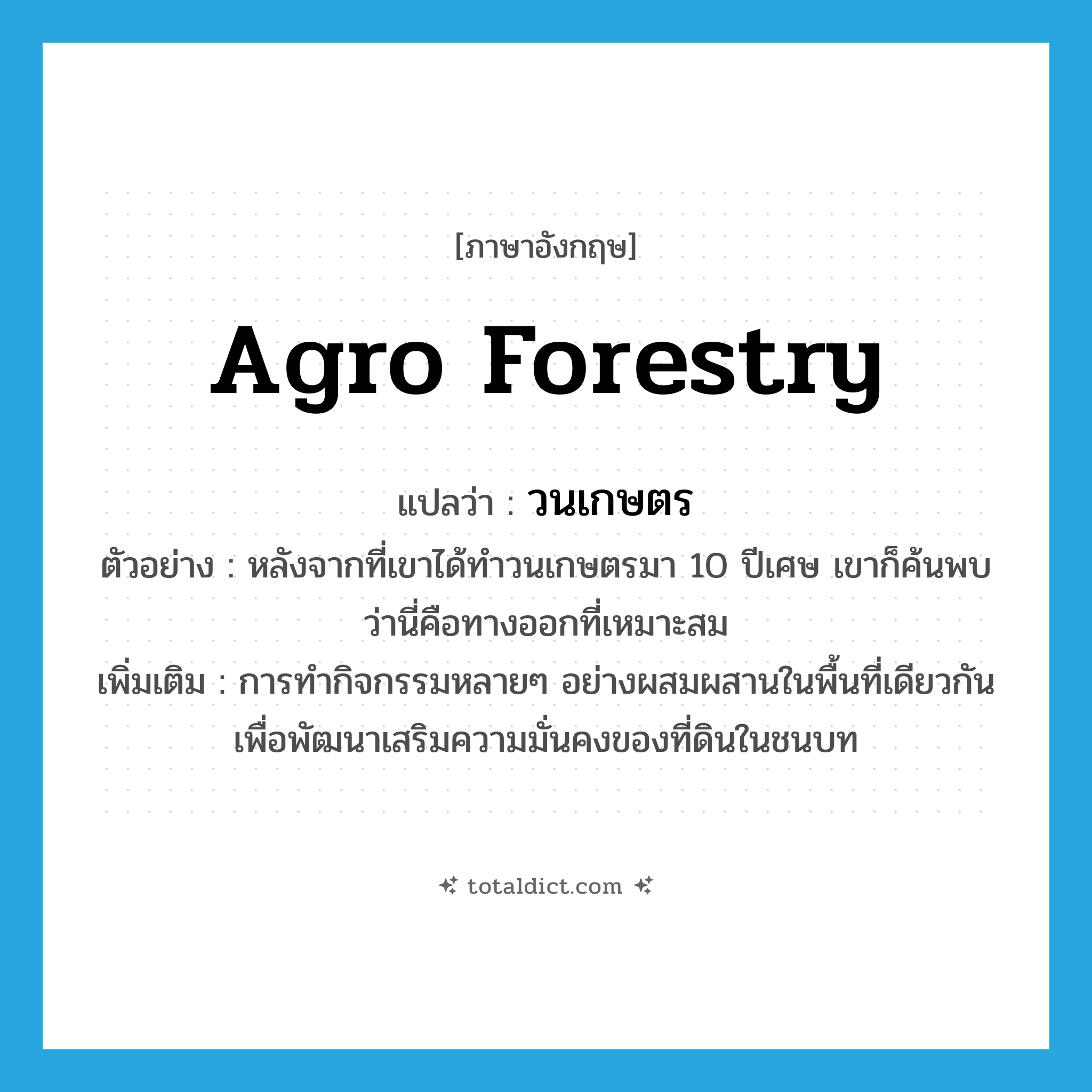 agro forestry แปลว่า?, คำศัพท์ภาษาอังกฤษ agro forestry แปลว่า วนเกษตร ประเภท N ตัวอย่าง หลังจากที่เขาได้ทำวนเกษตรมา 10 ปีเศษ เขาก็ค้นพบว่านี่คือทางออกที่เหมาะสม เพิ่มเติม การทำกิจกรรมหลายๆ อย่างผสมผสานในพื้นที่เดียวกัน เพื่อพัฒนาเสริมความมั่นคงของที่ดินในชนบท หมวด N