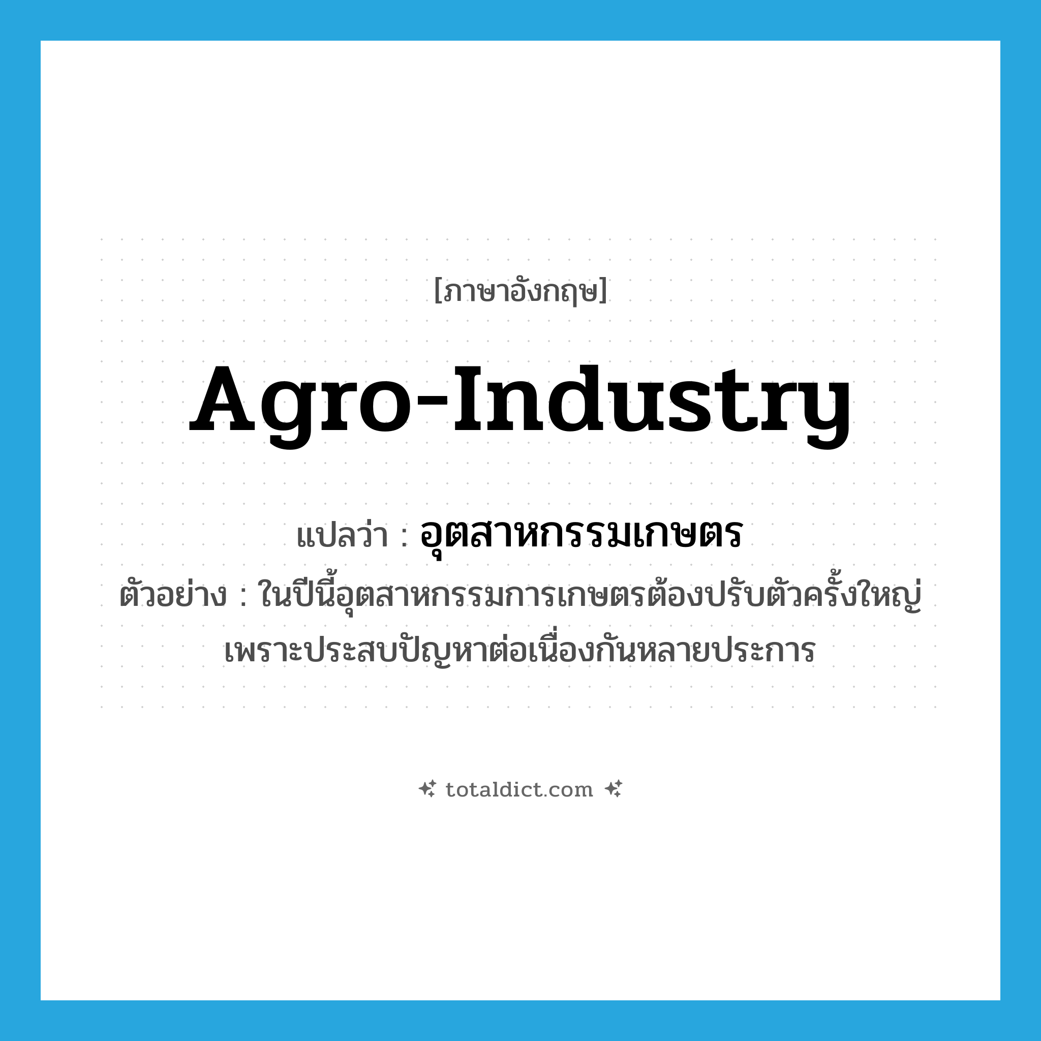 agro-industry แปลว่า?, คำศัพท์ภาษาอังกฤษ agro-industry แปลว่า อุตสาหกรรมเกษตร ประเภท N ตัวอย่าง ในปีนี้อุตสาหกรรมการเกษตรต้องปรับตัวครั้งใหญ่ เพราะประสบปัญหาต่อเนื่องกันหลายประการ หมวด N