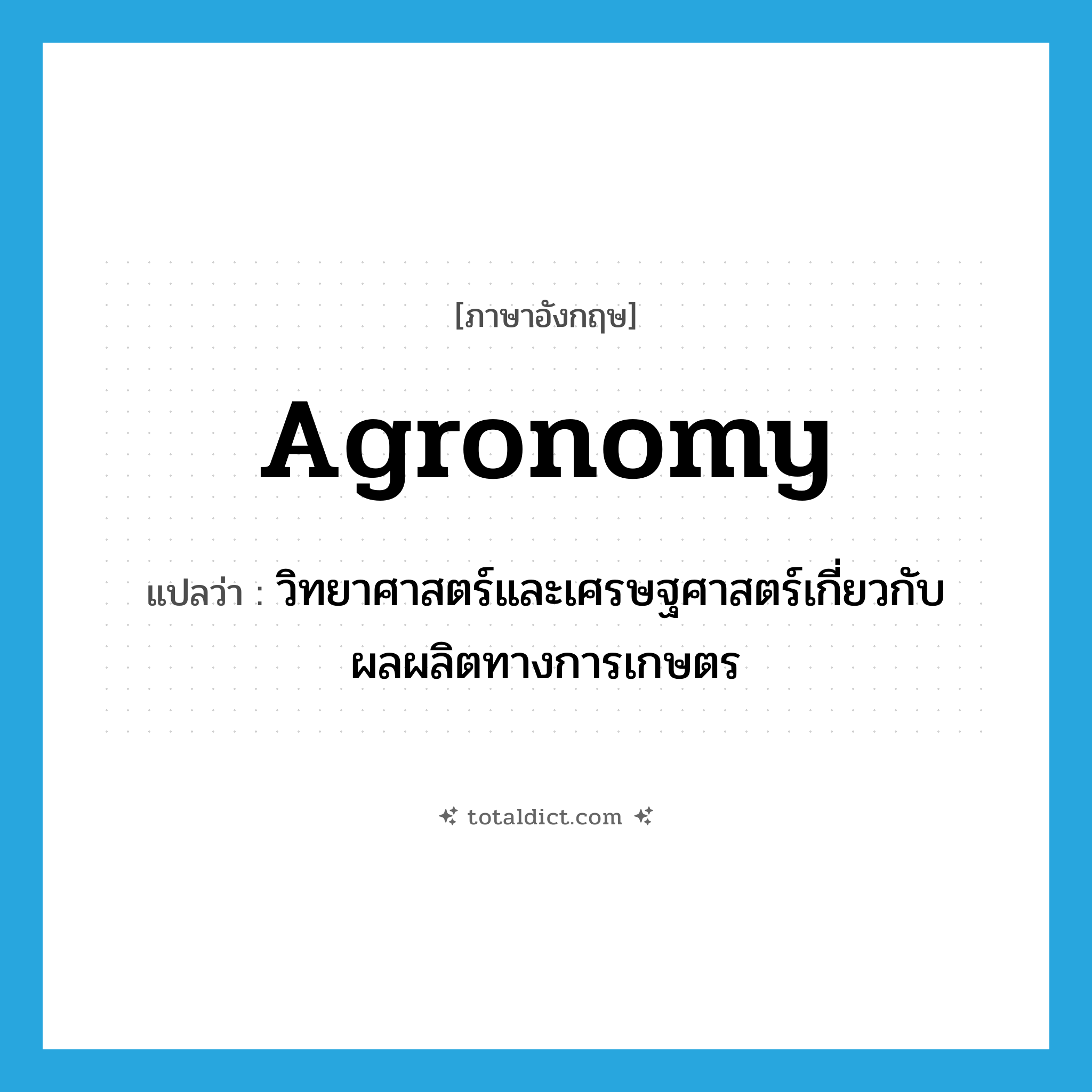 agronomy แปลว่า?, คำศัพท์ภาษาอังกฤษ agronomy แปลว่า วิทยาศาสตร์และเศรษฐศาสตร์เกี่ยวกับผลผลิตทางการเกษตร ประเภท N หมวด N