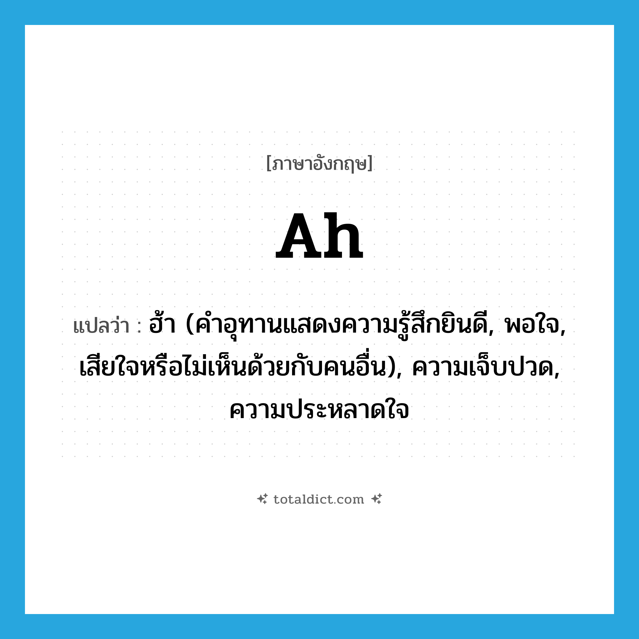 ah แปลว่า?, คำศัพท์ภาษาอังกฤษ ah แปลว่า ฮ้า (คำอุทานแสดงความรู้สึกยินดี, พอใจ, เสียใจหรือไม่เห็นด้วยกับคนอื่น), ความเจ็บปวด, ความประหลาดใจ ประเภท INT หมวด INT