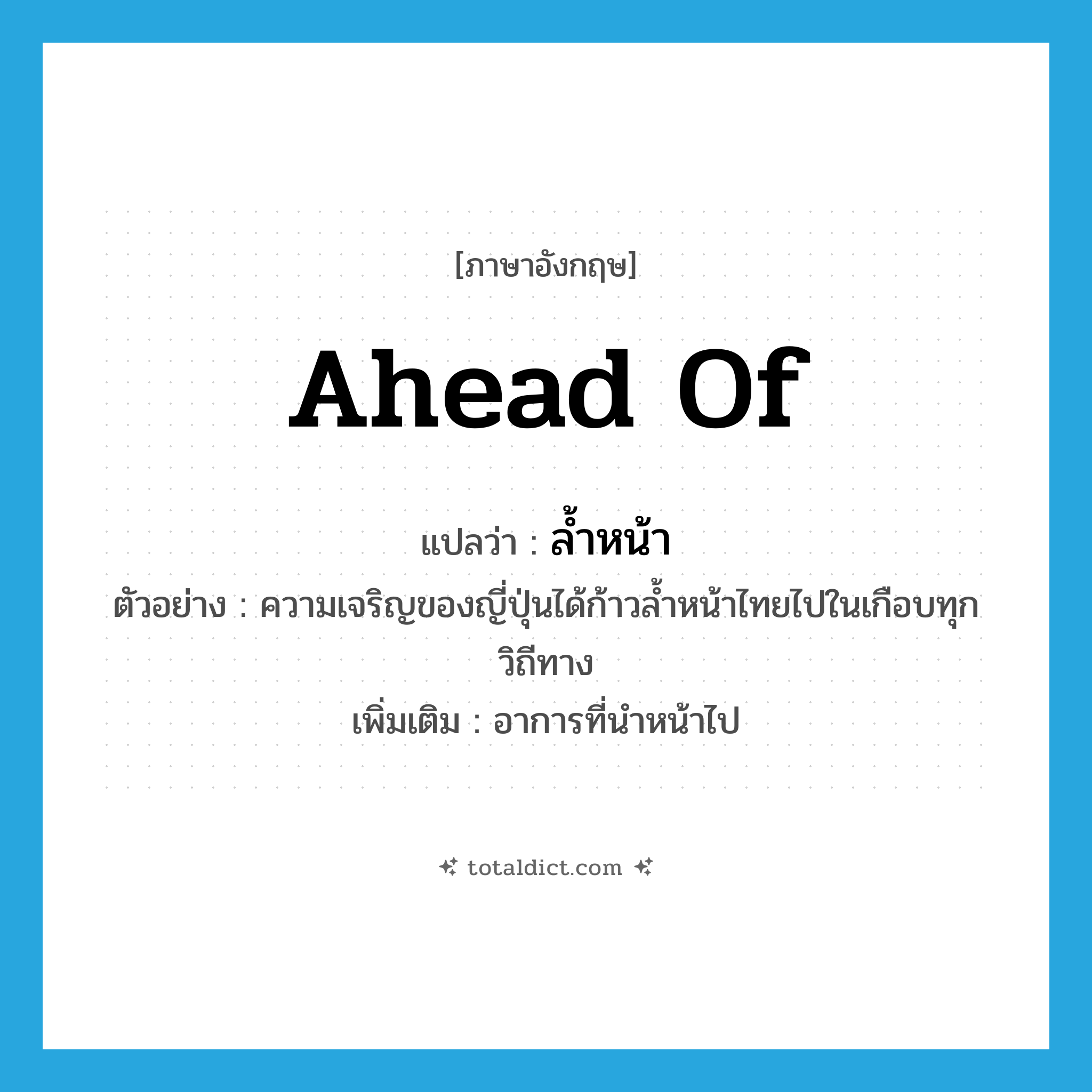 ahead of แปลว่า?, คำศัพท์ภาษาอังกฤษ ahead of แปลว่า ล้ำหน้า ประเภท ADV ตัวอย่าง ความเจริญของญี่ปุ่นได้ก้าวล้ำหน้าไทยไปในเกือบทุกวิถีทาง เพิ่มเติม อาการที่นำหน้าไป หมวด ADV