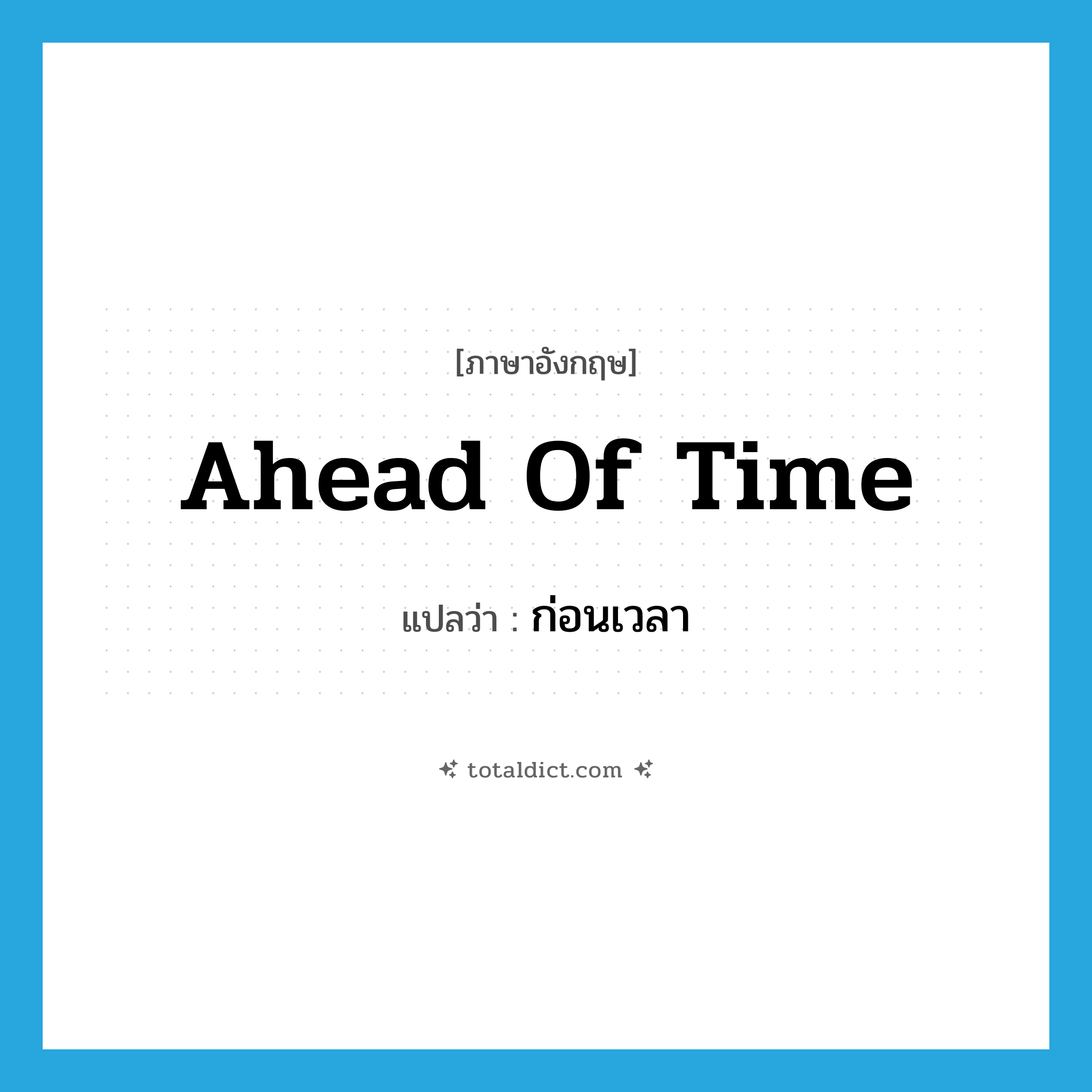 ahead of time แปลว่า?, คำศัพท์ภาษาอังกฤษ ahead of time แปลว่า ก่อนเวลา ประเภท IDM หมวด IDM