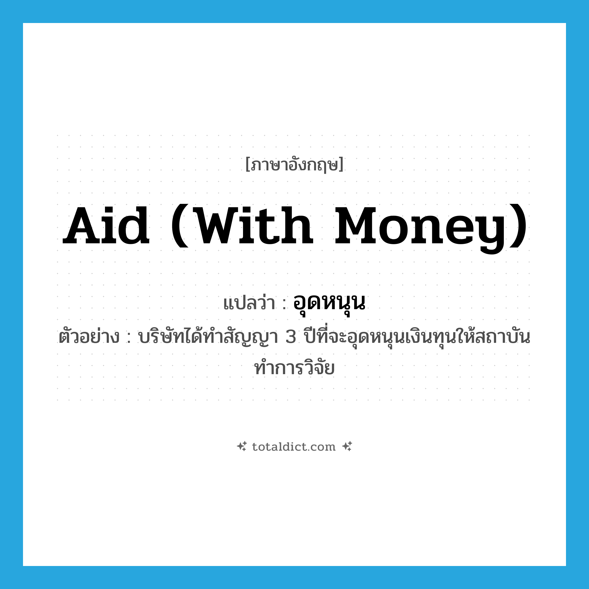 aid (with money) แปลว่า?, คำศัพท์ภาษาอังกฤษ aid (with money) แปลว่า อุดหนุน ประเภท V ตัวอย่าง บริษัทได้ทำสัญญา 3 ปีที่จะอุดหนุนเงินทุนให้สถาบันทำการวิจัย หมวด V