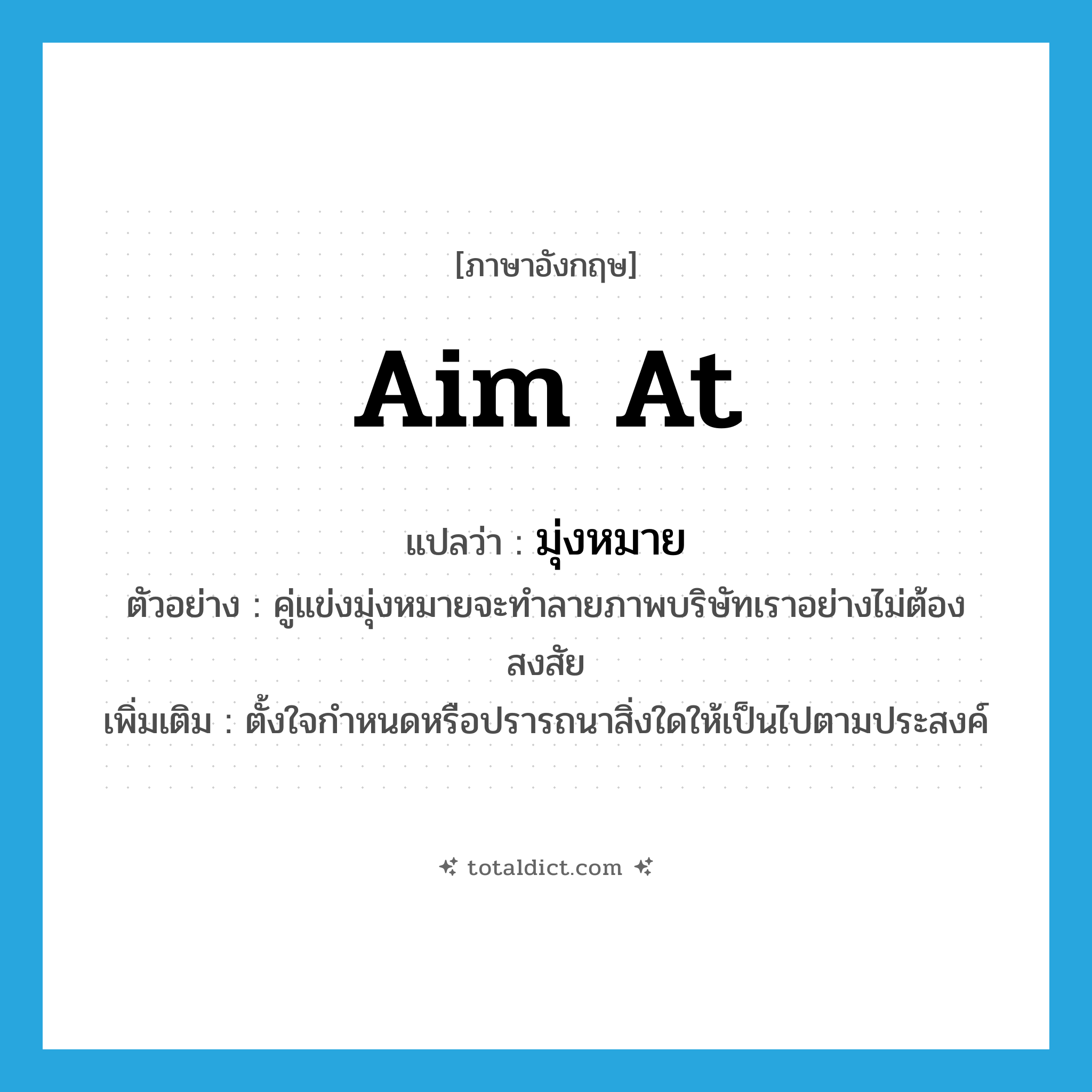 มุ่งหมาย ภาษาอังกฤษ?, คำศัพท์ภาษาอังกฤษ มุ่งหมาย แปลว่า aim at ประเภท V ตัวอย่าง คู่แข่งมุ่งหมายจะทำลายภาพบริษัทเราอย่างไม่ต้องสงสัย เพิ่มเติม ตั้งใจกำหนดหรือปรารถนาสิ่งใดให้เป็นไปตามประสงค์ หมวด V