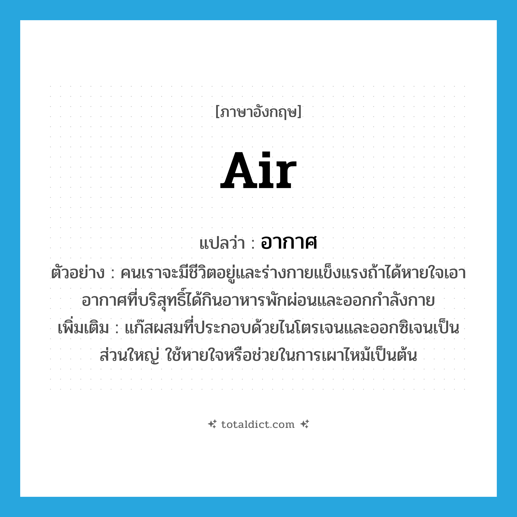 air แปลว่า?, คำศัพท์ภาษาอังกฤษ air แปลว่า อากาศ ประเภท N ตัวอย่าง คนเราจะมีชีวิตอยู่และร่างกายแข็งแรงถ้าได้หายใจเอาอากาศที่บริสุทธิ์ได้กินอาหารพักผ่อนและออกกำลังกาย เพิ่มเติม แก๊สผสมที่ประกอบด้วยไนโตรเจนและออกซิเจนเป็นส่วนใหญ่ ใช้หายใจหรือช่วยในการเผาไหม้เป็นต้น หมวด N