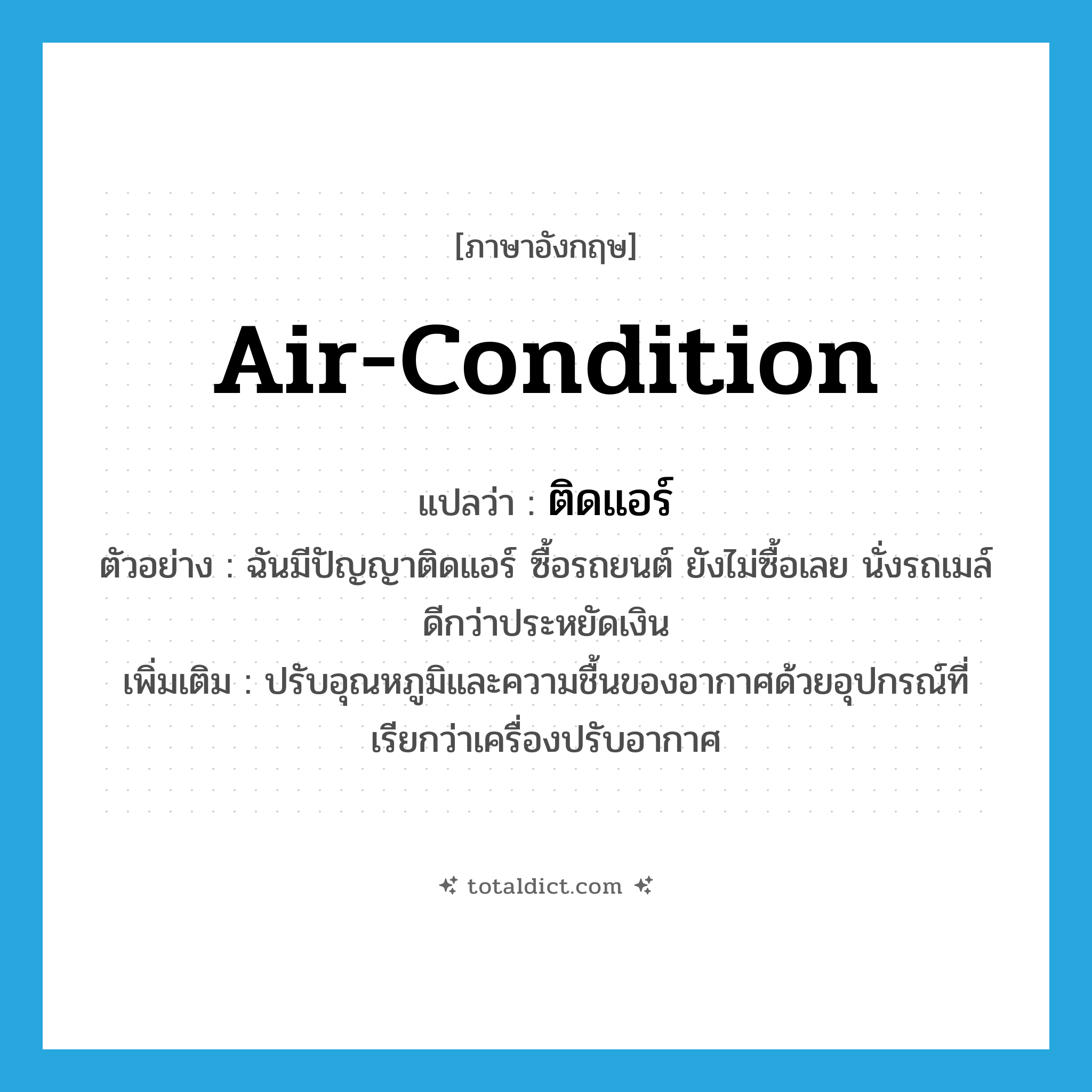 air-condition แปลว่า?, คำศัพท์ภาษาอังกฤษ air-condition แปลว่า ติดแอร์ ประเภท V ตัวอย่าง ฉันมีปัญญาติดแอร์ ซื้อรถยนต์ ยังไม่ซื้อเลย นั่งรถเมล์ดีกว่าประหยัดเงิน เพิ่มเติม ปรับอุณหภูมิและความชื้นของอากาศด้วยอุปกรณ์ที่เรียกว่าเครื่องปรับอากาศ หมวด V