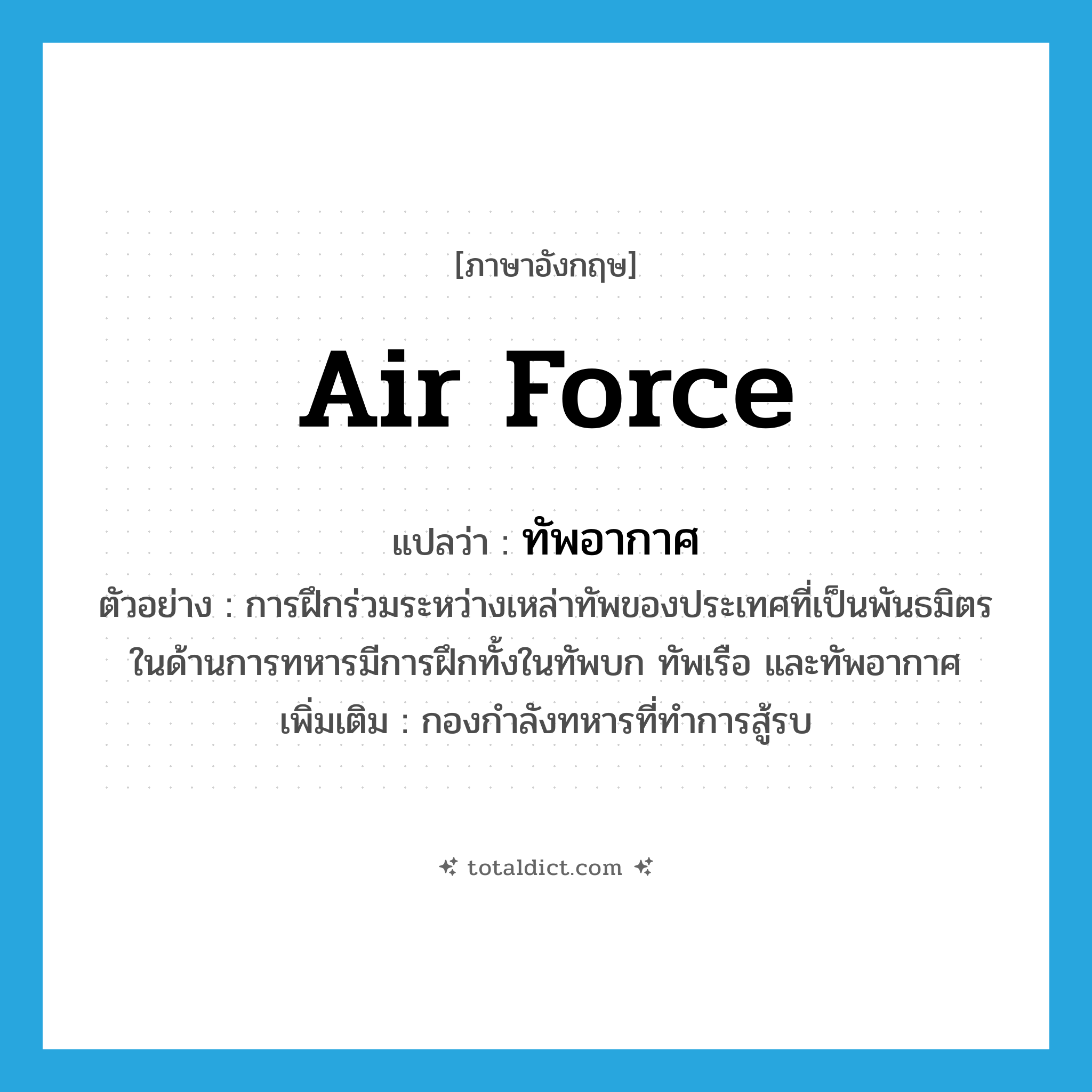 air force แปลว่า?, คำศัพท์ภาษาอังกฤษ air force แปลว่า ทัพอากาศ ประเภท N ตัวอย่าง การฝึกร่วมระหว่างเหล่าทัพของประเทศที่เป็นพันธมิตรในด้านการทหารมีการฝึกทั้งในทัพบก ทัพเรือ และทัพอากาศ เพิ่มเติม กองกำลังทหารที่ทำการสู้รบ หมวด N